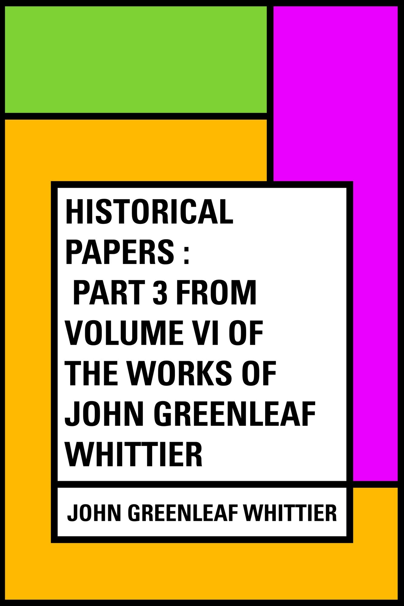 Historical Papers : Part 3 from Volume VI of The Works of John Greenleaf Whittier