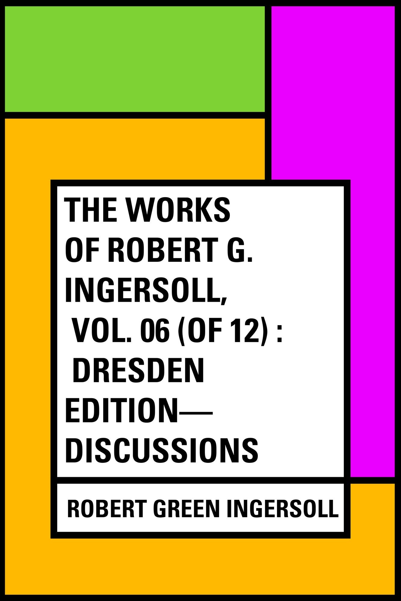 The Works of Robert G. Ingersoll, Vol. 06 (of 12) : Dresden Edition--Discussions