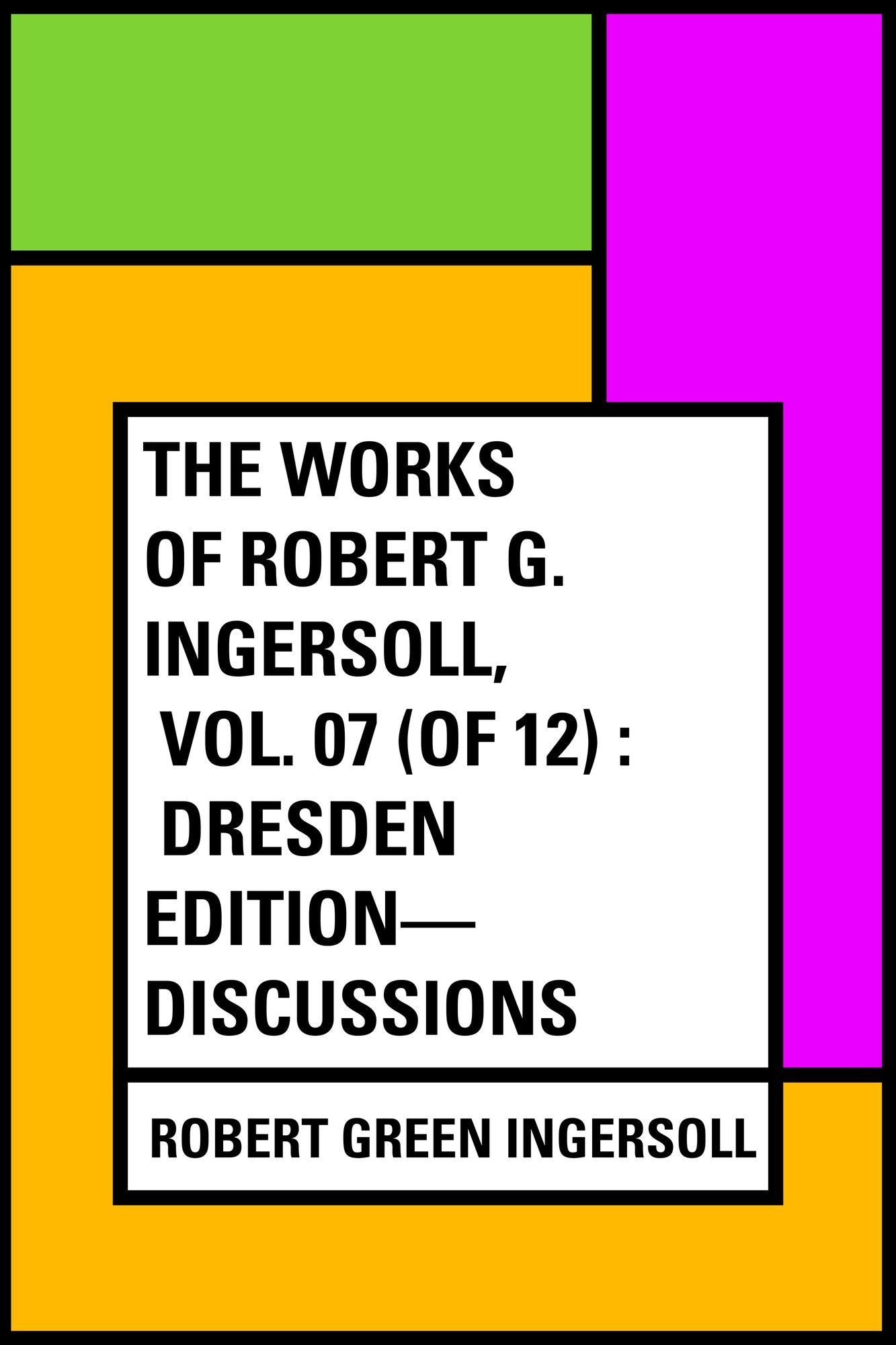 The Works of Robert G. Ingersoll, Vol. 07 (of 12) : Dresden Edition--Discussions