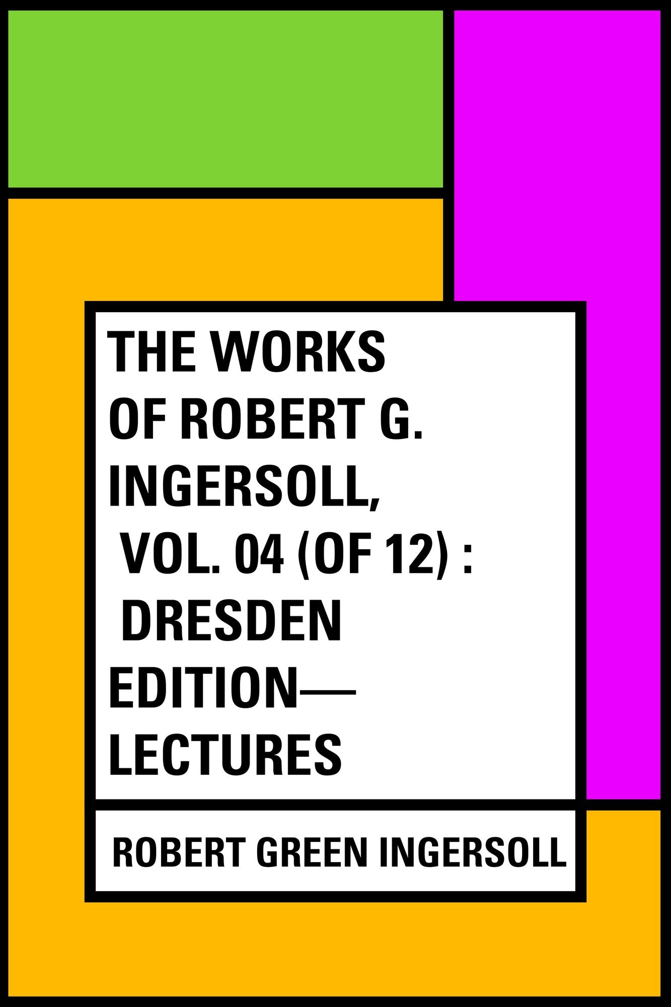 The Works of Robert G. Ingersoll, Vol. 04 (of 12) : Dresden Edition--Lectures