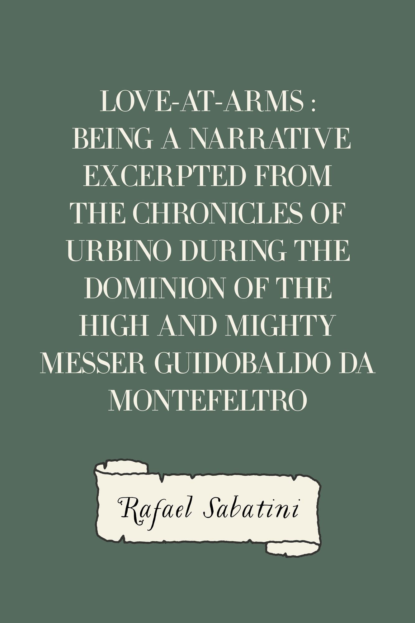 Love-at-Arms : Being a Narrative Excerpted from the Chronicles of Urbino During The Dominion of the High and Mighty Messer Guidobaldo Da Montefeltro