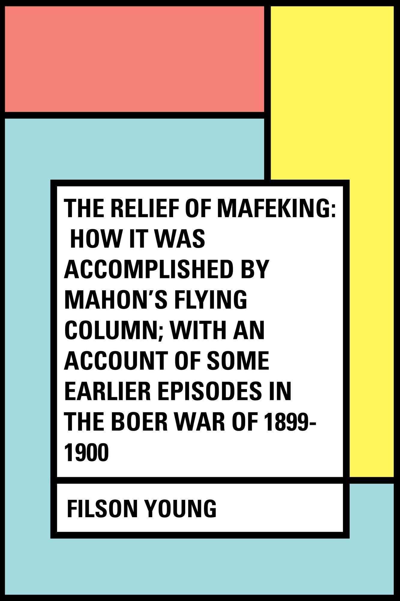 The Relief of Mafeking: How it Was Accomplished by Mahon's Flying Column; with an Account of Some Earlier Episodes in the Boer War of 1899-1900