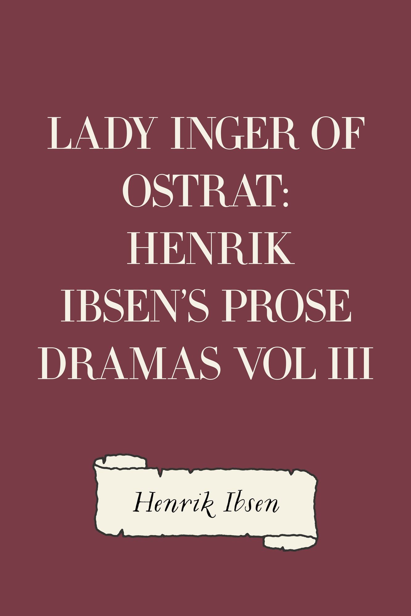 Lady Inger of Ostrat: Henrik Ibsen's Prose Dramas Vol III