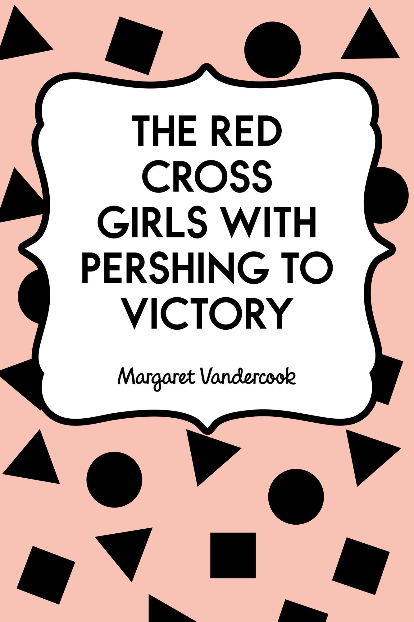 The Red Cross Girls with Pershing to Victory