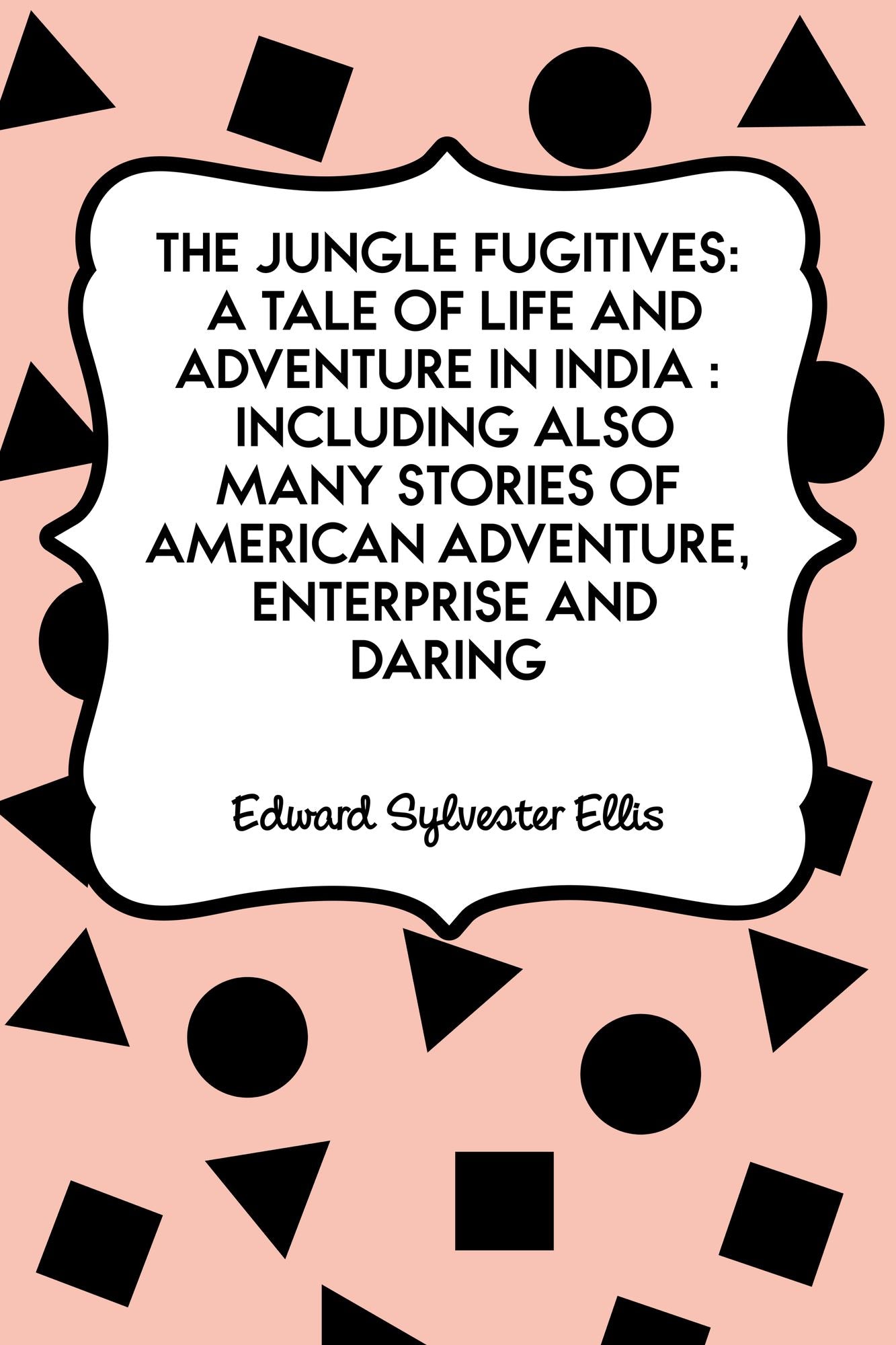 The Jungle Fugitives: A Tale of Life and Adventure in India : Including also Many Stories of American Adventure, Enterprise and Daring
