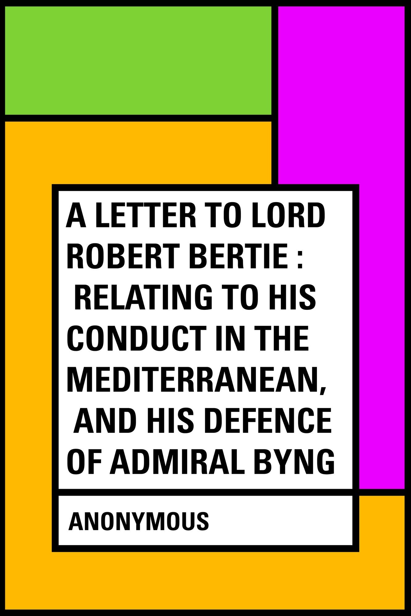 A Letter to Lord Robert Bertie : Relating to His Conduct in the Mediterranean, and His Defence of Admiral Byng