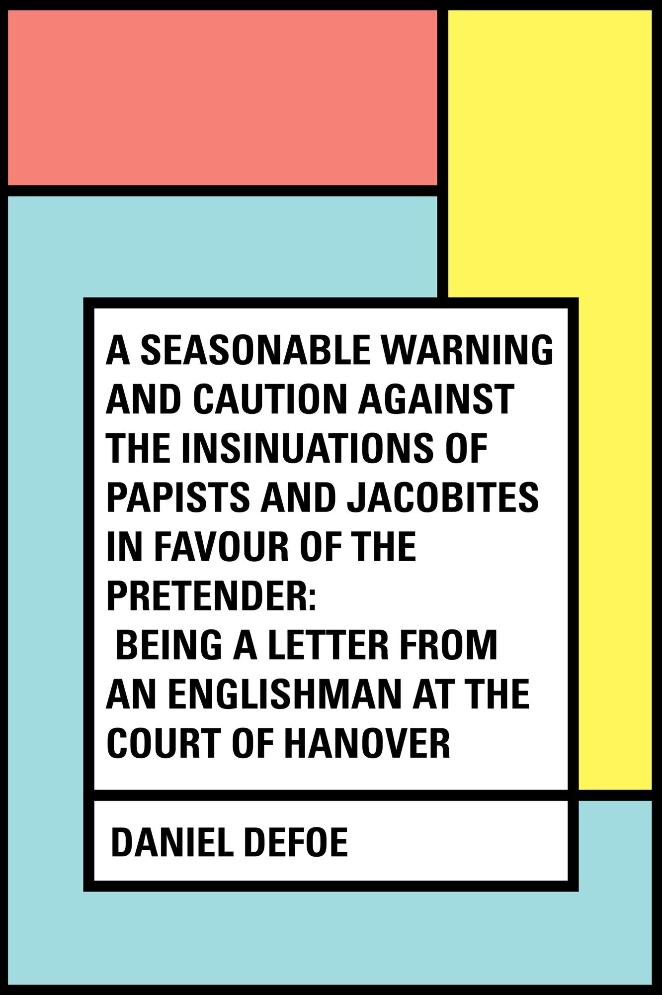 A Seasonable Warning and Caution against the Insinuations of Papists and Jacobites in favour of the Pretender: Being a Letter from an Englishman at the Court of Hanover
