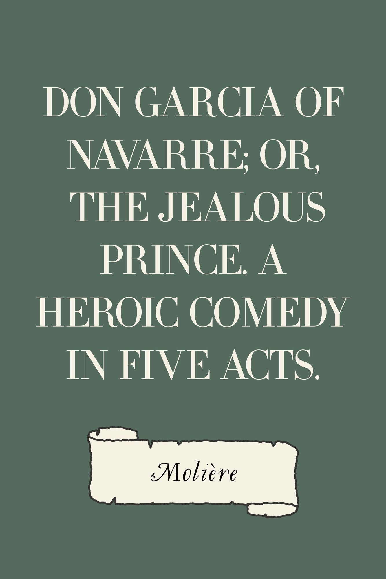 Don Garcia of Navarre; Or, the Jealous Prince. A Heroic Comedy in Five Acts.