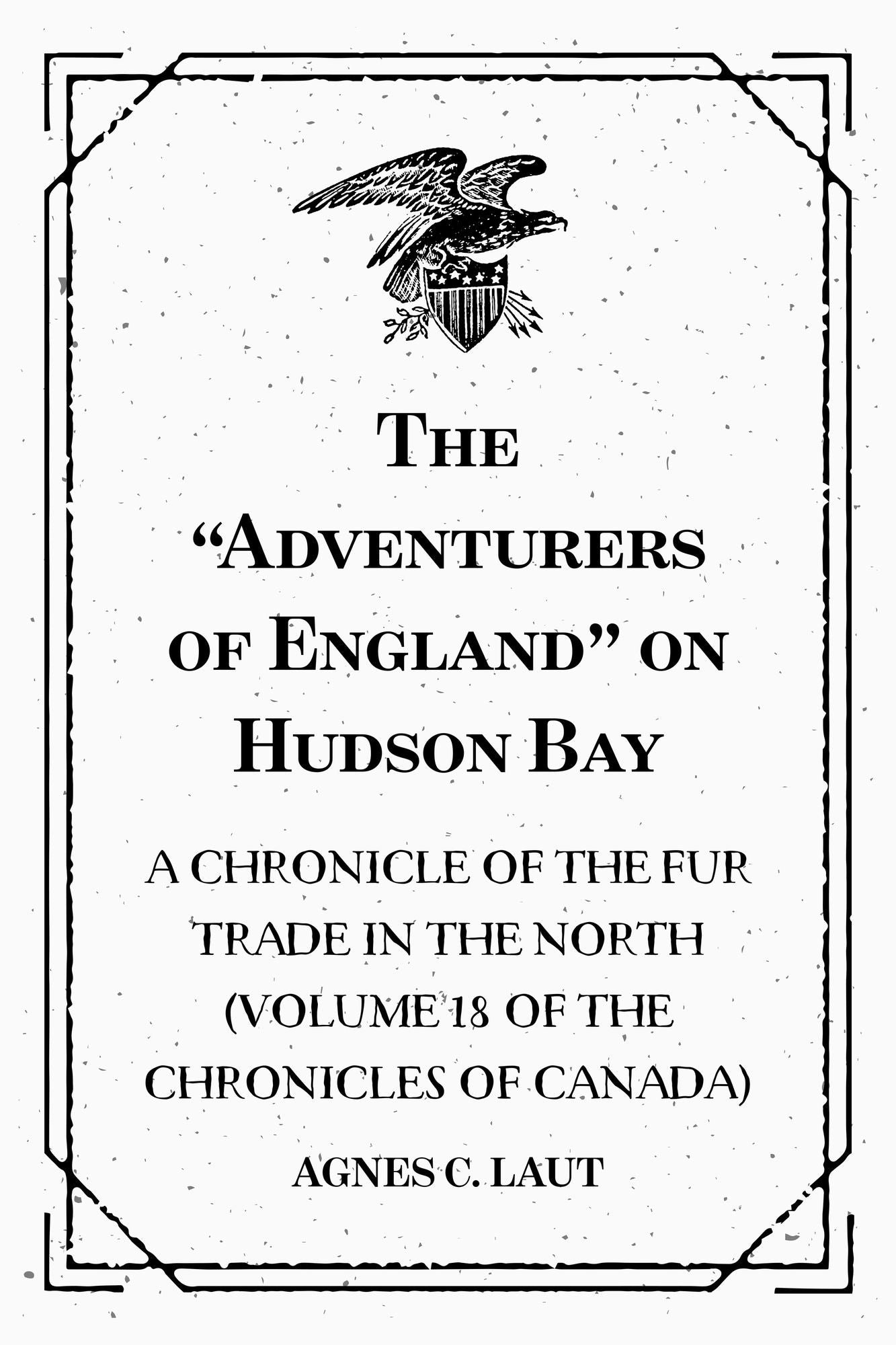 The "Adventurers of England" on Hudson Bay: A Chronicle of the Fur Trade in the North (Volume 18 of the Chronicles of Canada)