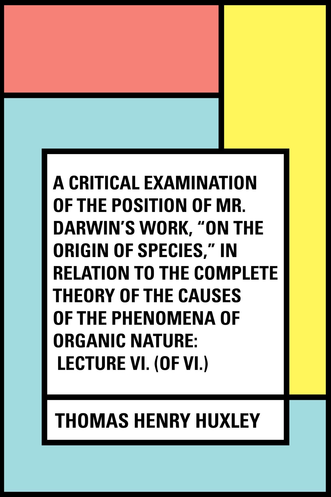 A Critical Examination of the Position of Mr. Darwin's Work, "On the Origin of Species," in Relation to the Complete Theory of the Causes of the Phenomena of Organic Nature: Lecture VI. (of VI.)