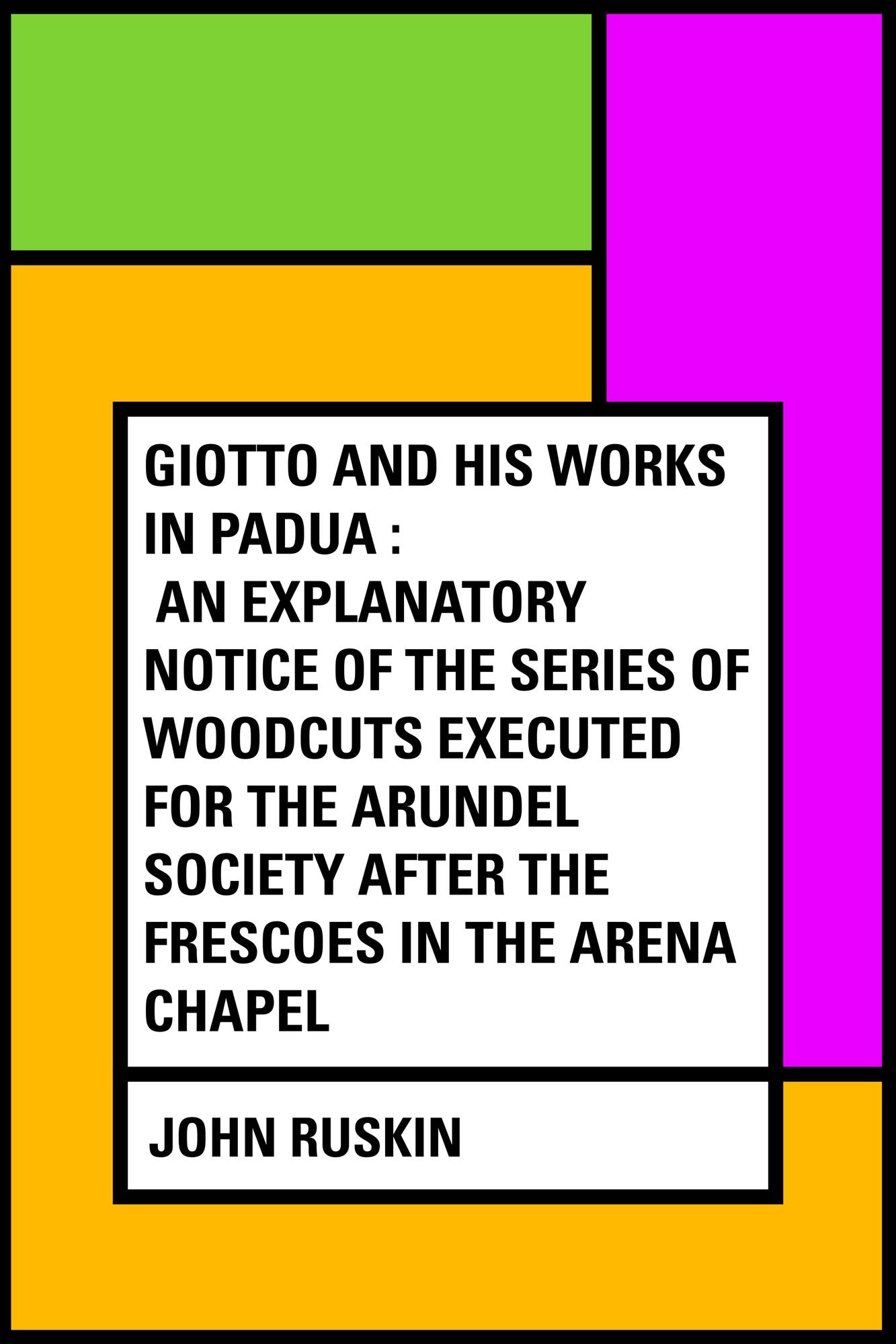 Giotto and his works in Padua : An Explanatory Notice of the Series of Woodcuts Executed for the Arundel Society After the Frescoes in the Arena Chapel