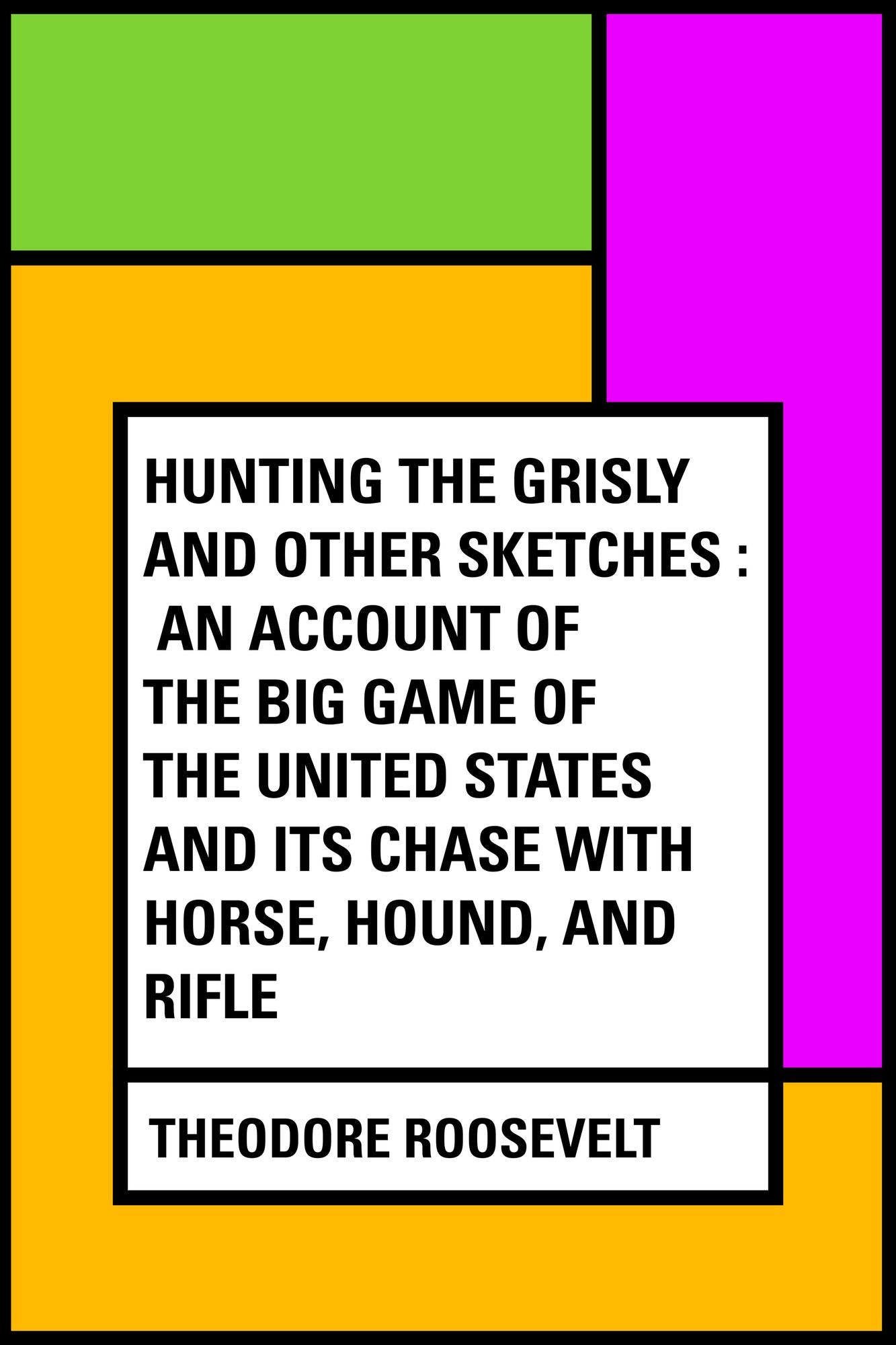 Hunting the Grisly and Other Sketches : An Account of the Big Game of the United States and its Chase with Horse, Hound, and Rifle