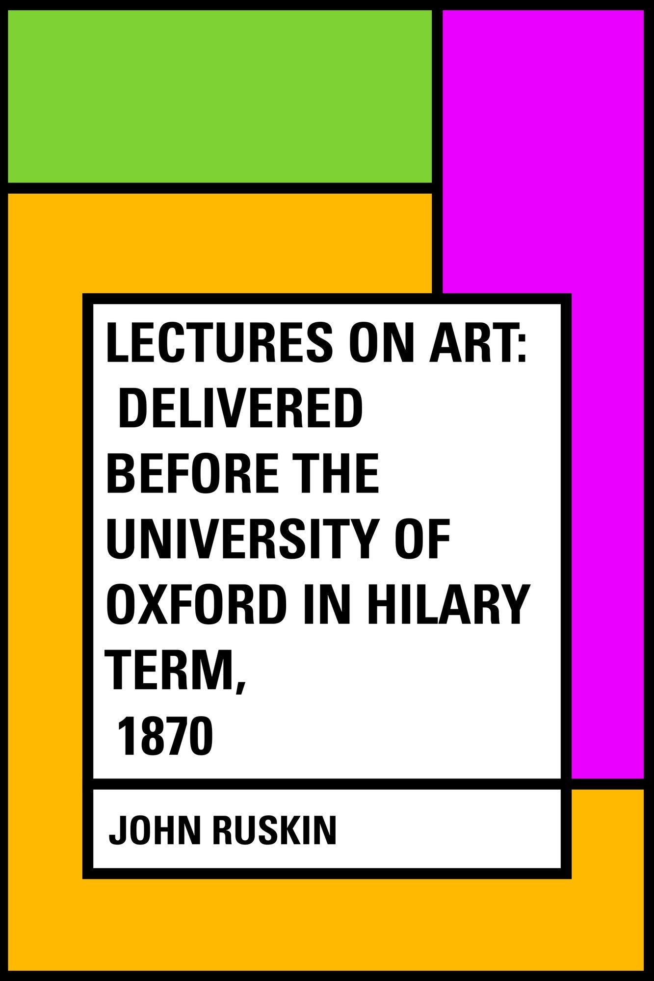 Lectures on Art: Delivered before the University of Oxford in Hilary term, 1870