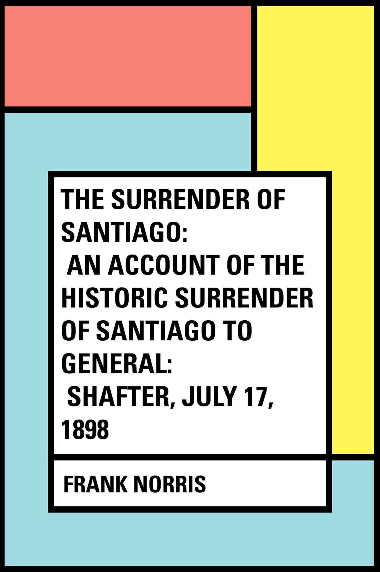 The Surrender of Santiago: An Account of the Historic Surrender of Santiago to General: Shafter, July 17, 1898