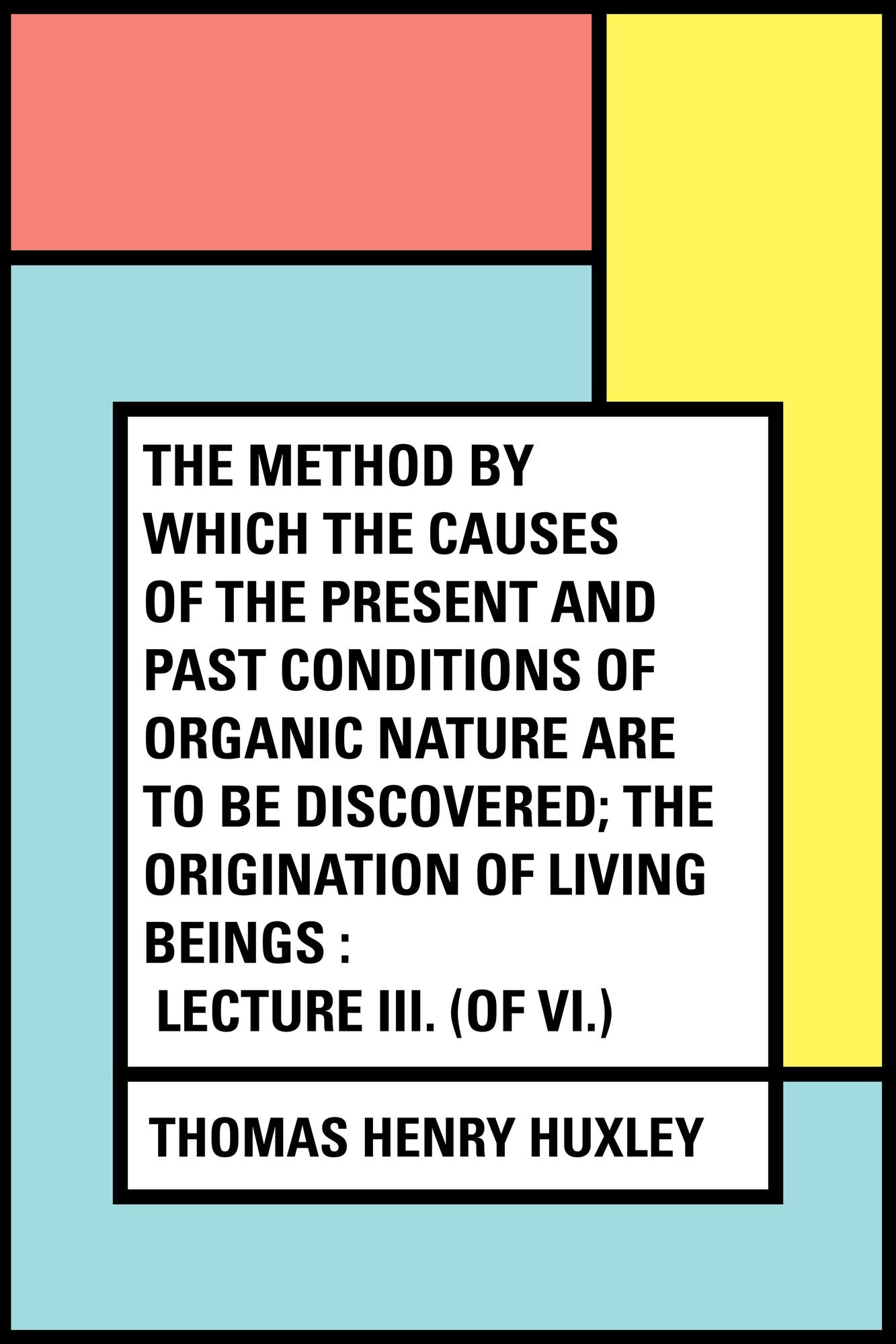 The Method by Which the Causes of the Present and Past Conditions of Organic Nature Are to Be Discovered; the Origination of Living Beings : Lecture III. (of VI.)