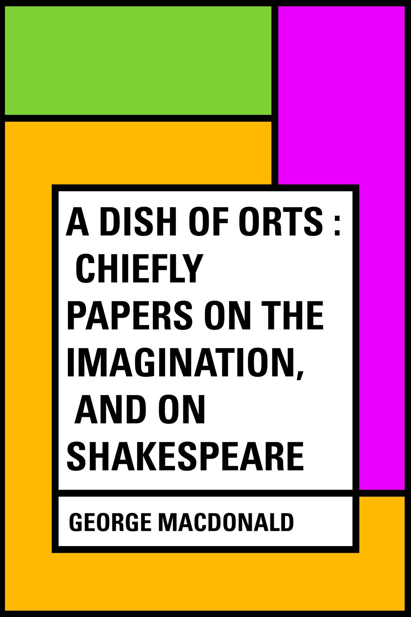 A Dish of Orts : Chiefly Papers on the Imagination, and on Shakespeare