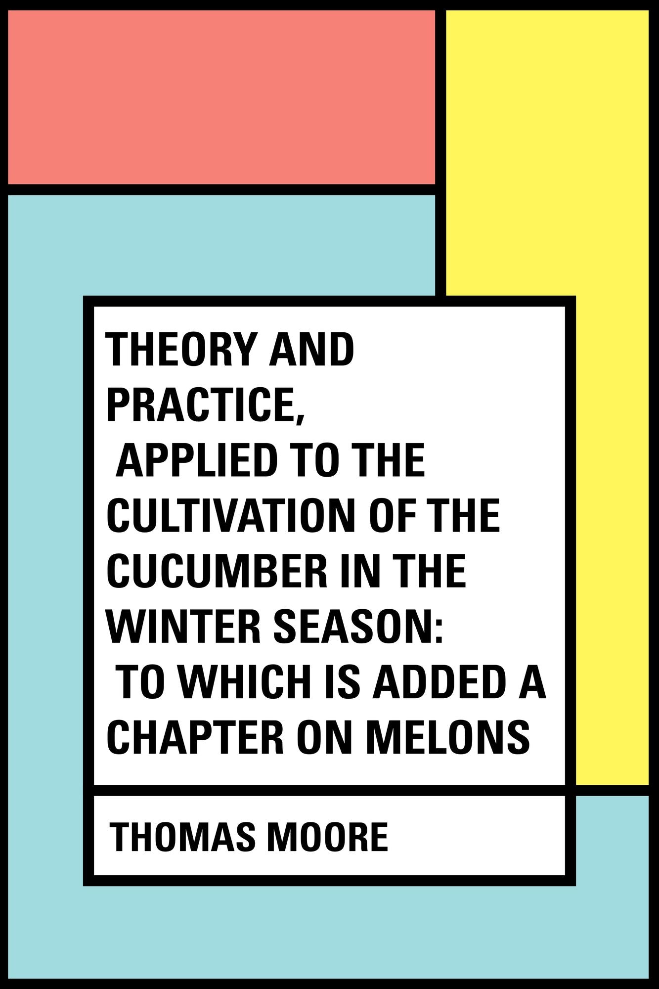 Theory and Practice, Applied to the Cultivation of the Cucumber in the Winter Season: To Which Is Added a Chapter on Melons