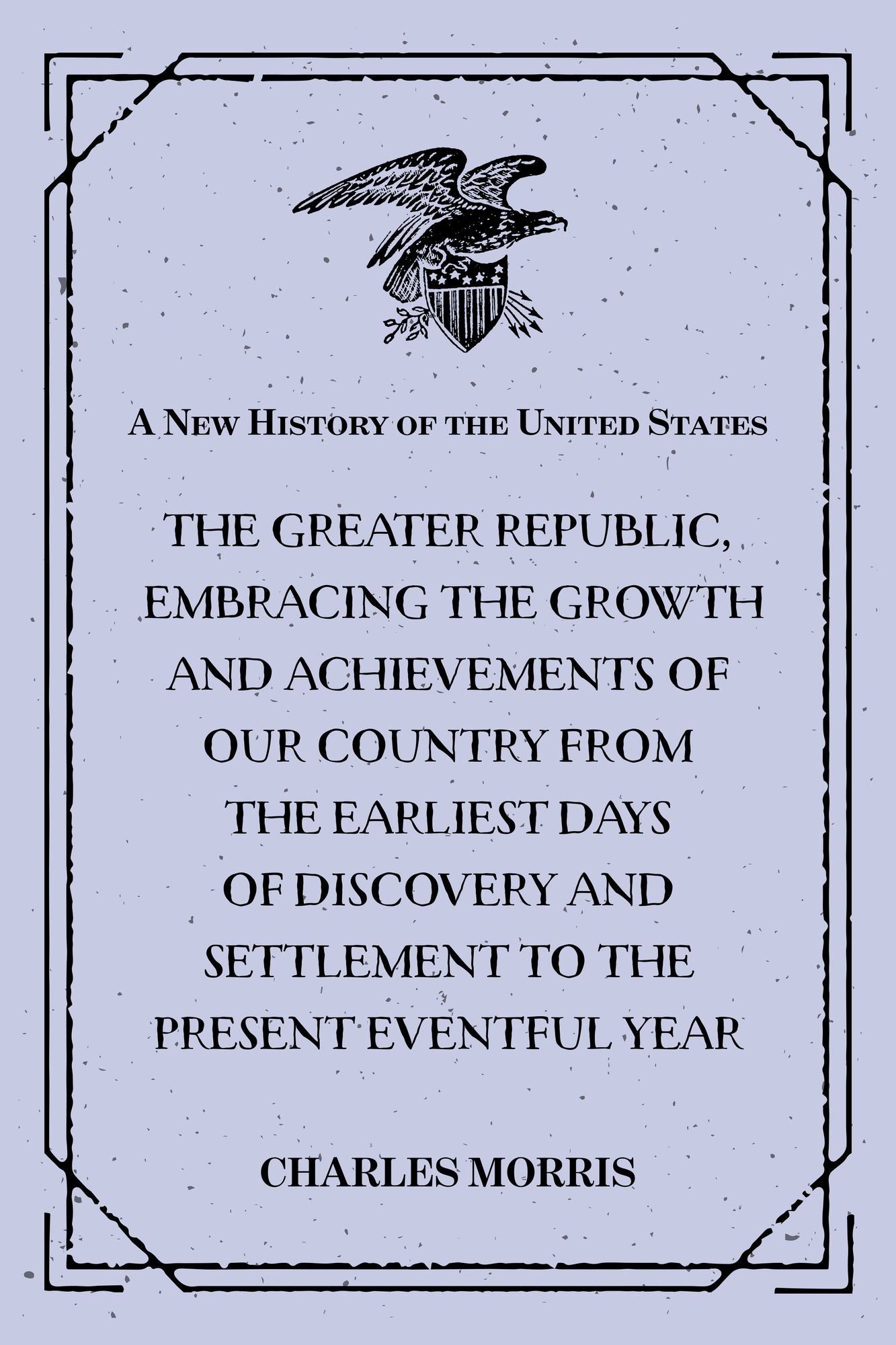 A New History of the United States : The greater republic, embracing the growth and achievements of our country from the earliest days of discovery and settlement to the present eventful year