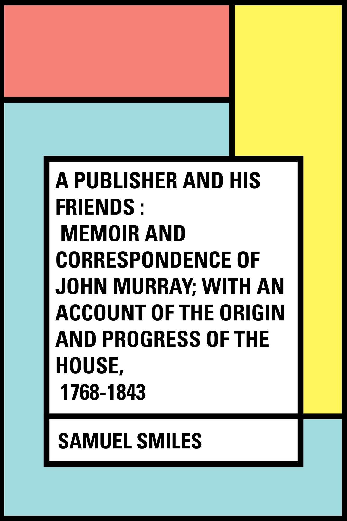 A Publisher and His Friends : Memoir and Correspondence of John Murray; with an Account of the Origin and Progress of the House, 1768-1843
