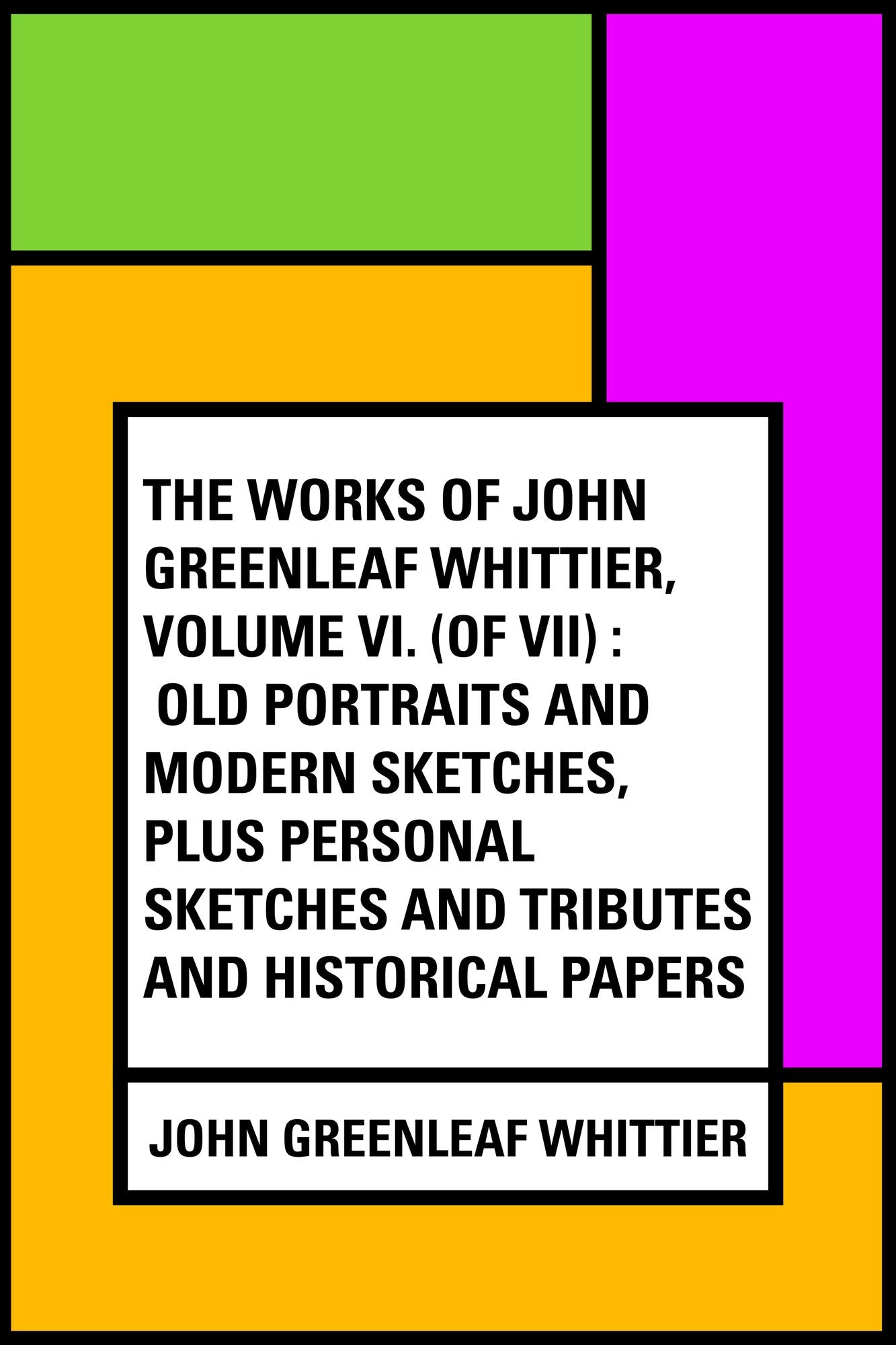 The Works of John Greenleaf Whittier, Volume VI. (Of VII) : Old Portraits and Modern Sketches, Plus Personal Sketches and Tributes and Historical Papers