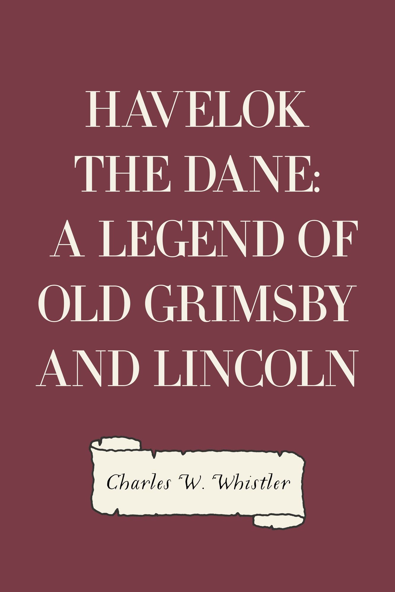 Havelok the Dane: A Legend of Old Grimsby and Lincoln
