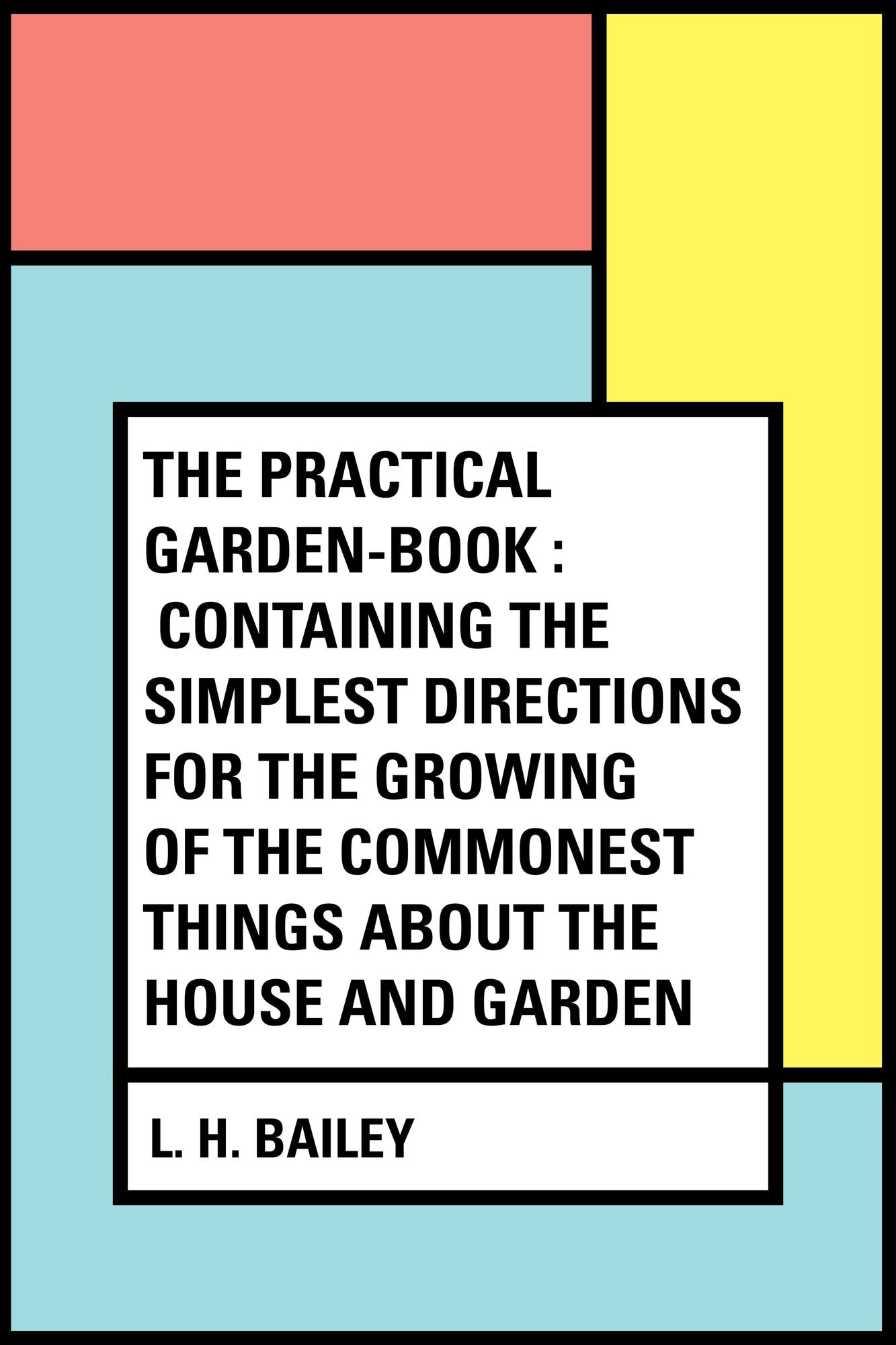 The Practical Garden-Book : Containing the Simplest Directions for the Growing of the Commonest Things about the House and Garden