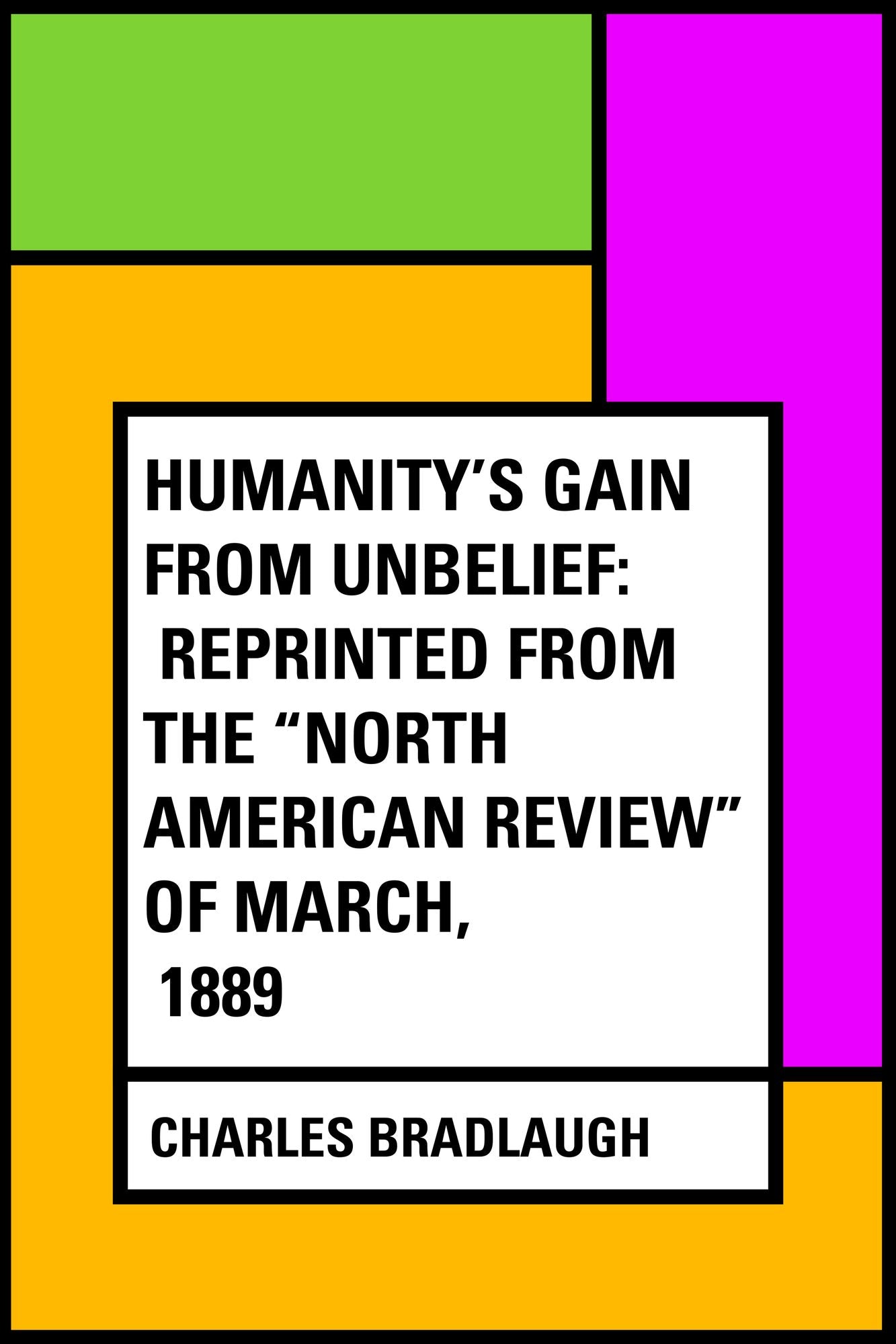 Humanity's Gain from Unbelief: Reprinted from the "North American Review" of March, 1889