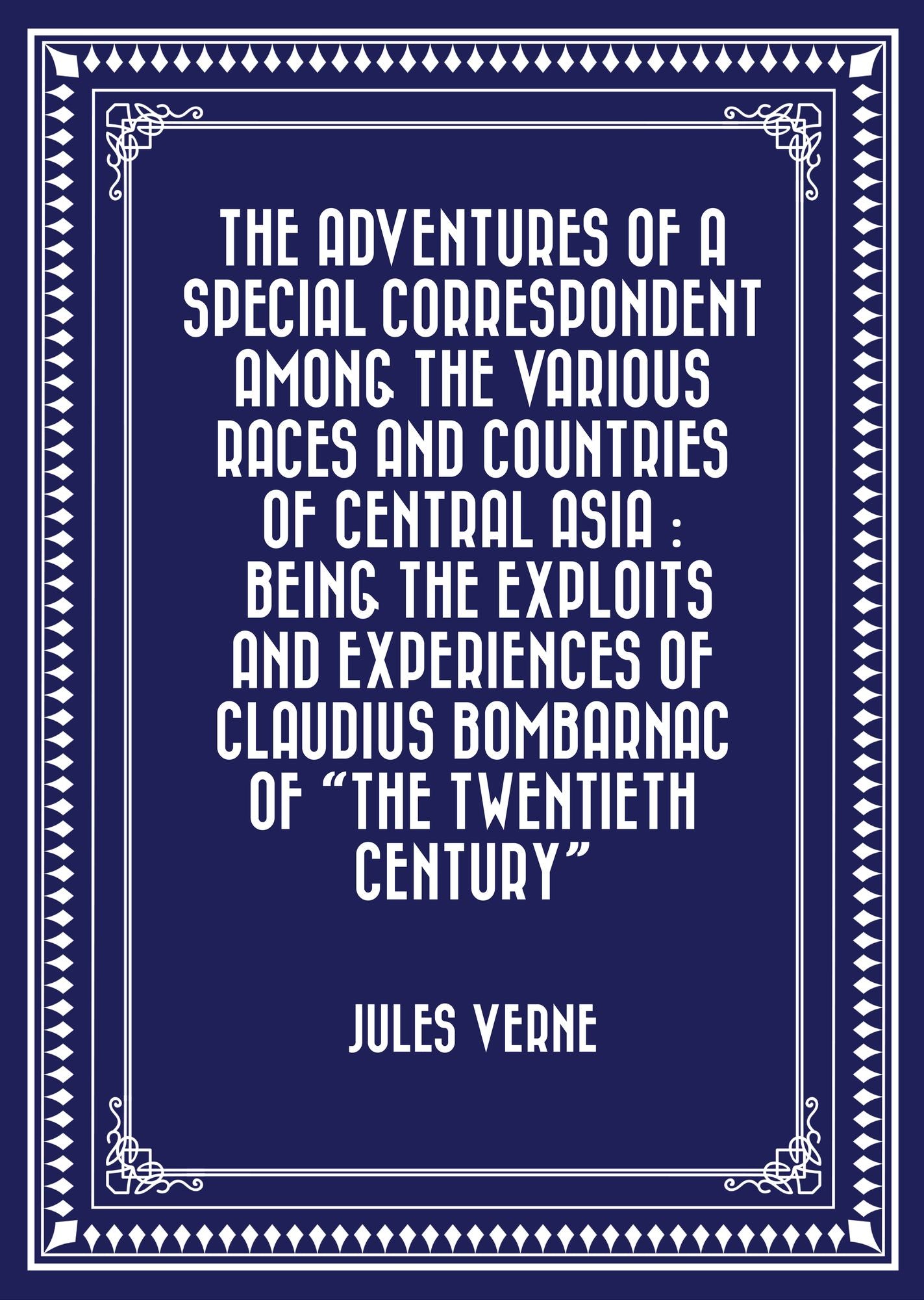 The Adventures of a Special Correspondent Among the Various Races and Countries of Central Asia : Being the Exploits and Experiences of Claudius Bombarnac of "The Twentieth Century"