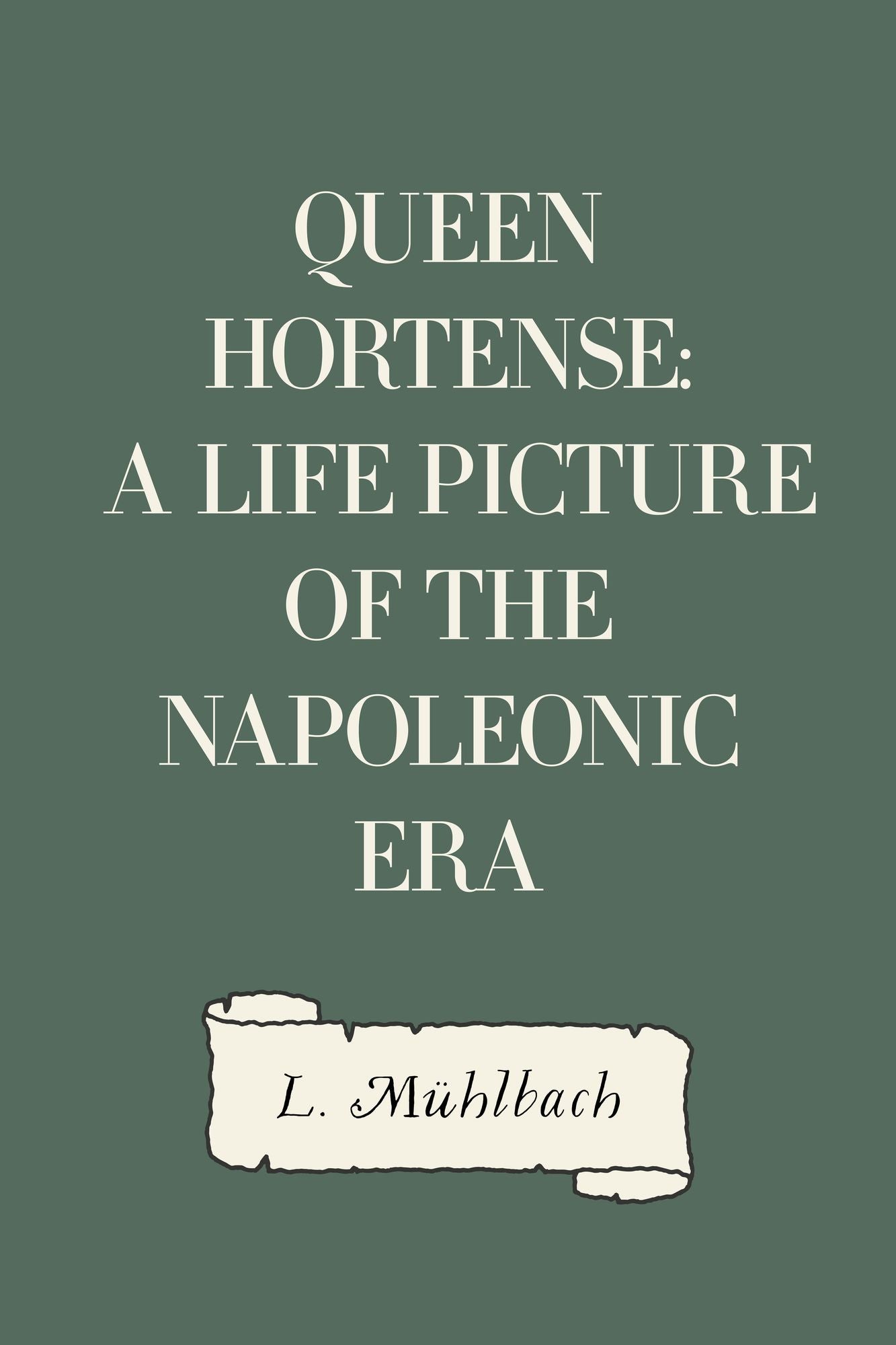 Queen Hortense: A Life Picture of the Napoleonic Era
