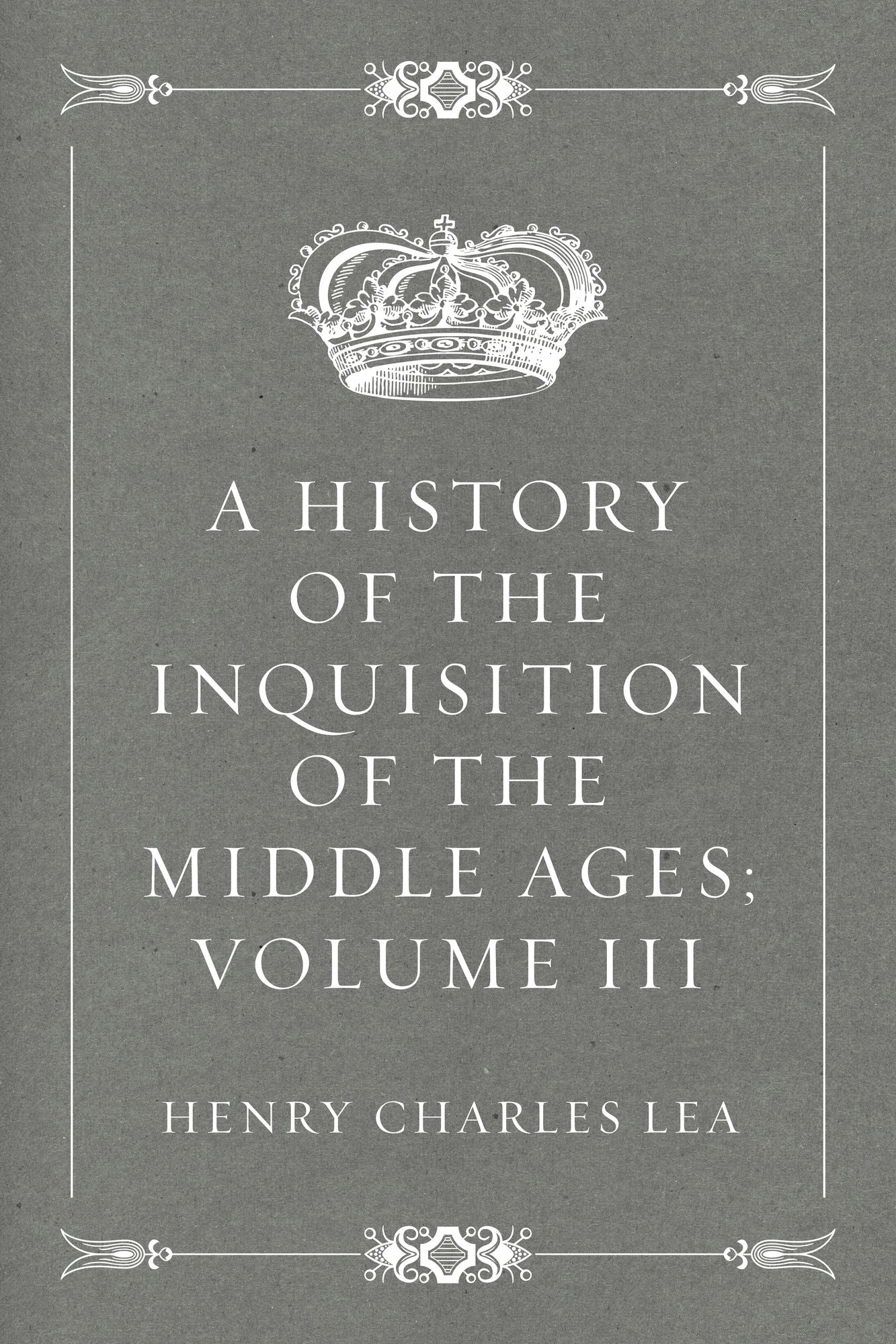 A History of the Inquisition of the Middle Ages; volume III