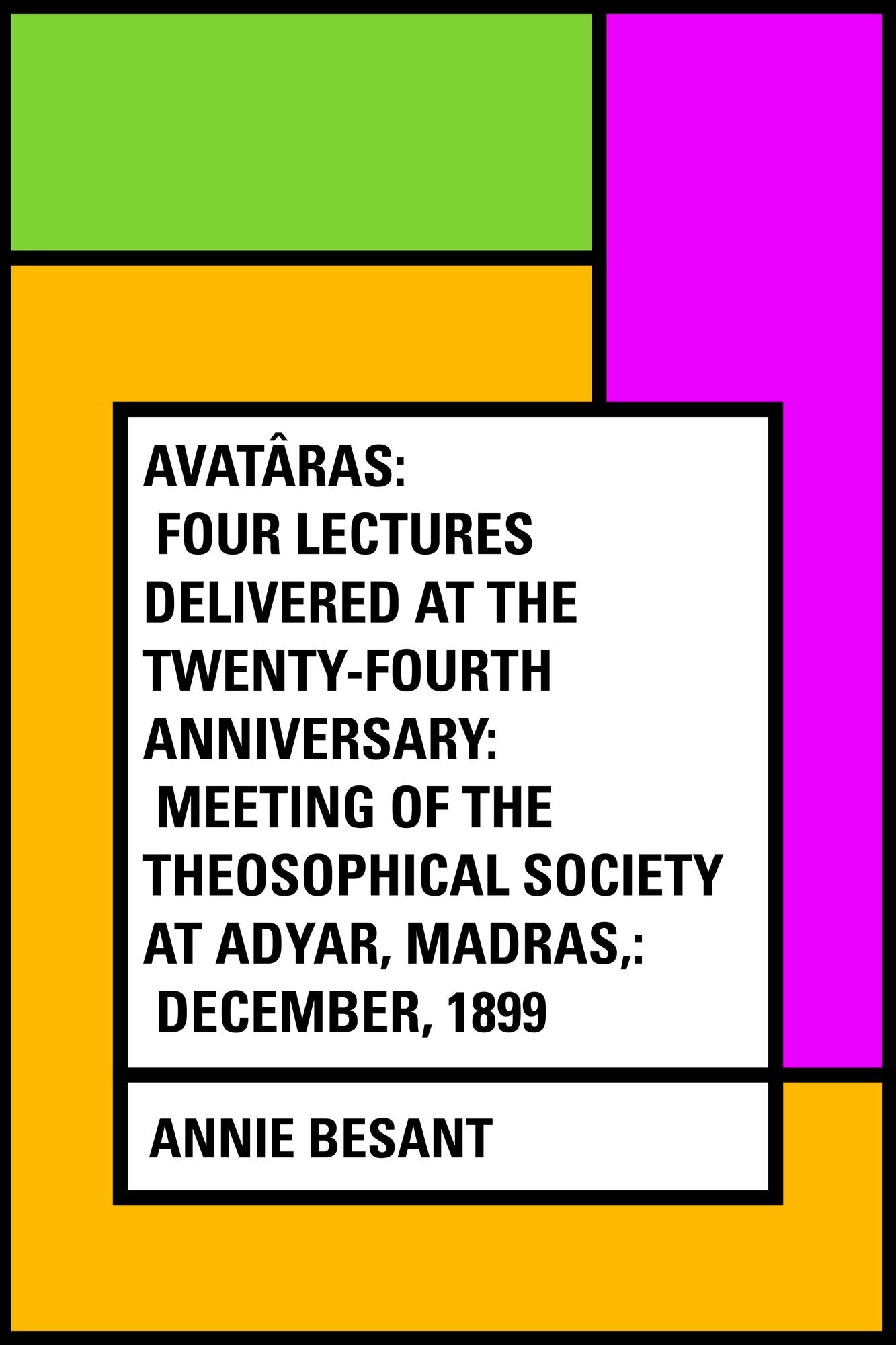 Avatâras: Four lectures delivered at the twenty-fourth anniversary: meeting of the Theosophical Society at Adyar, Madras,: December, 1899