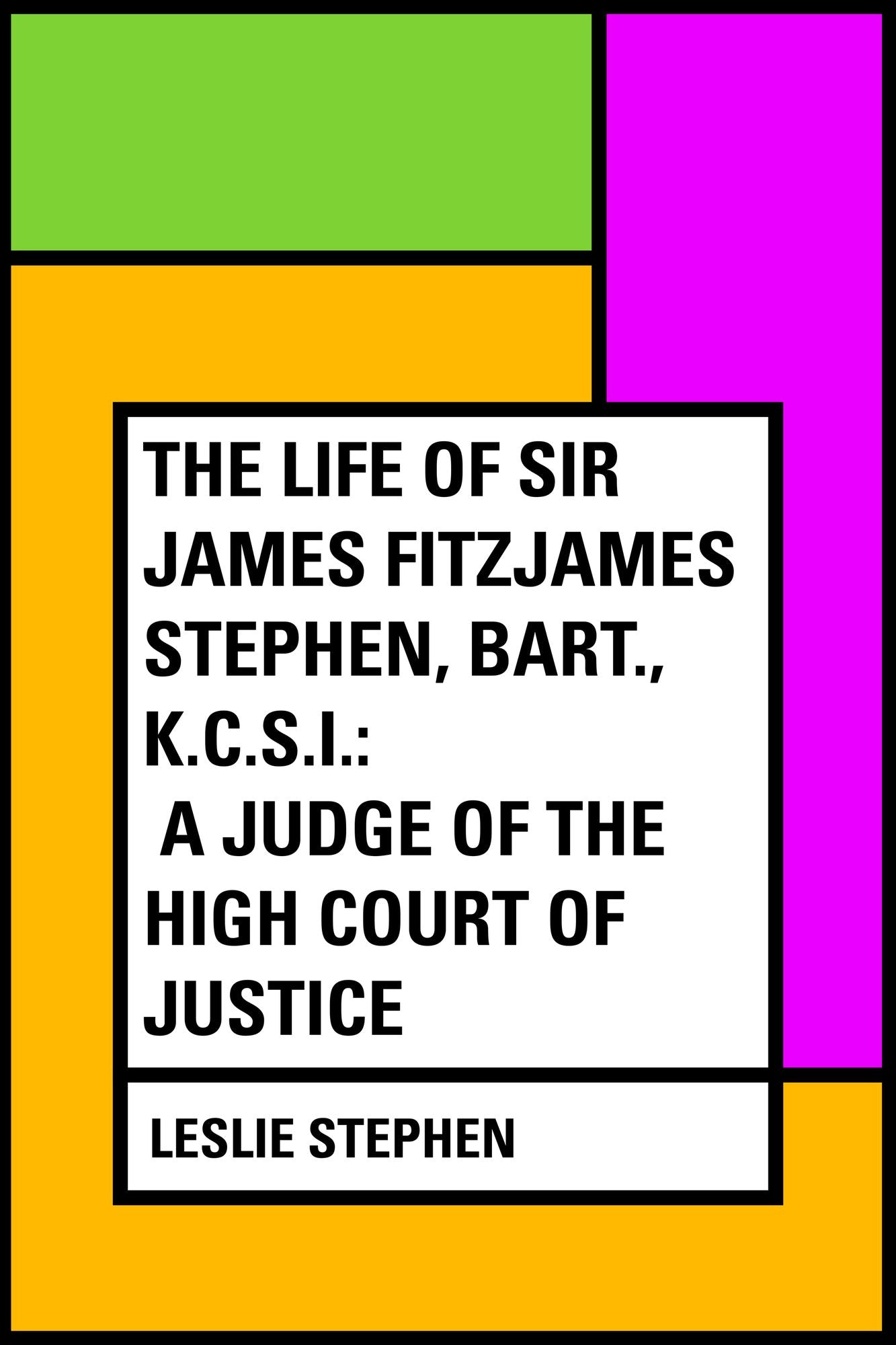 The Life of Sir James Fitzjames Stephen, Bart., K.C.S.I.: A Judge of the High Court of Justice