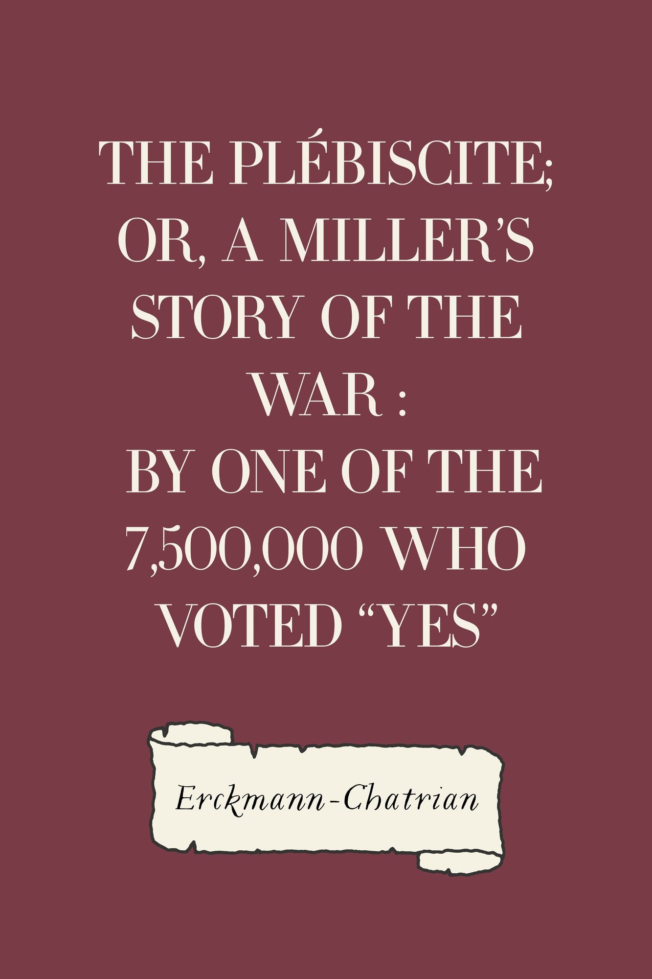 The Plébiscite; or, A Miller's Story of the War : By One of the 7,500,000 Who Voted "Yes"