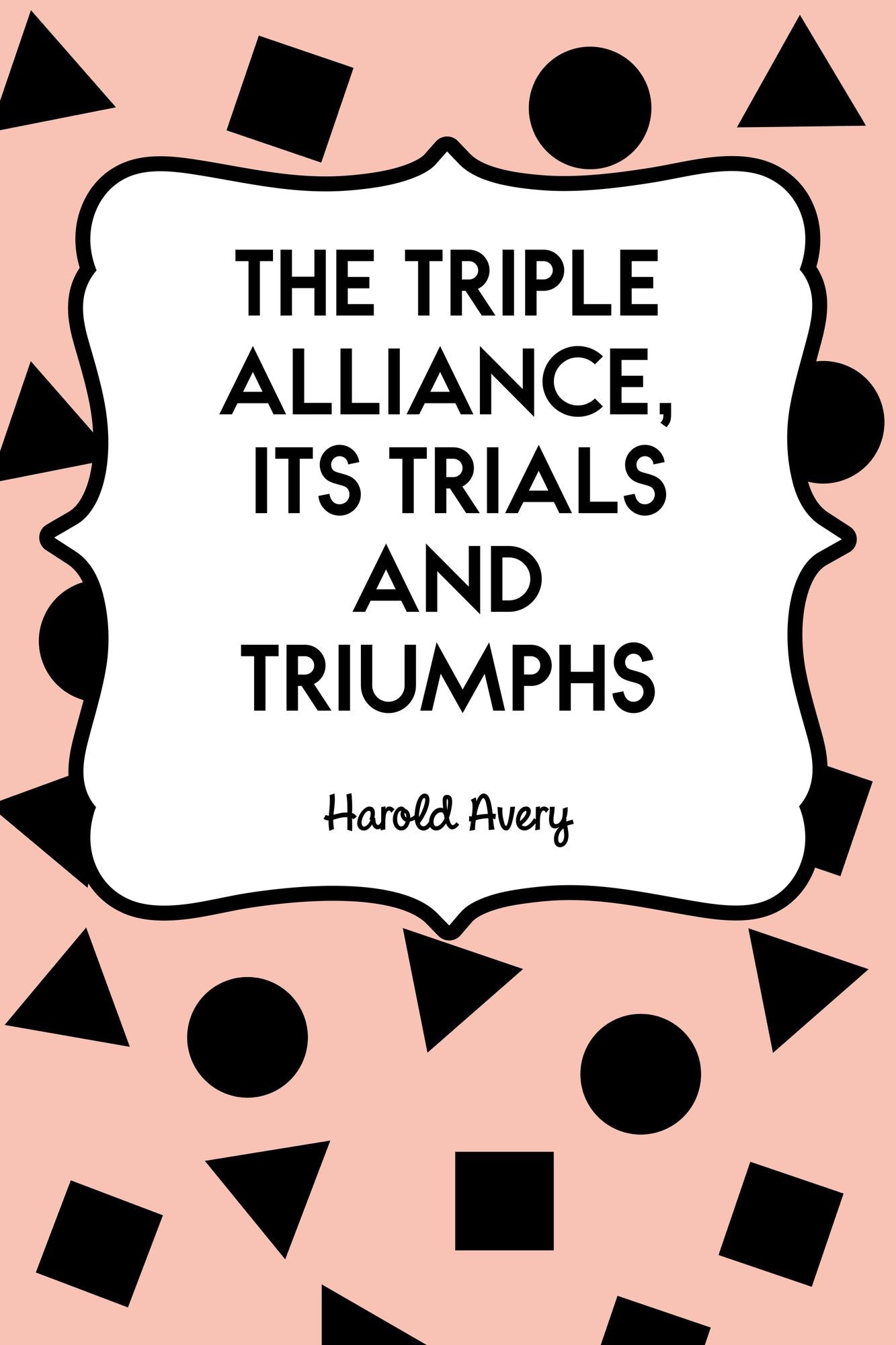 The Triple Alliance, Its Trials and Triumphs