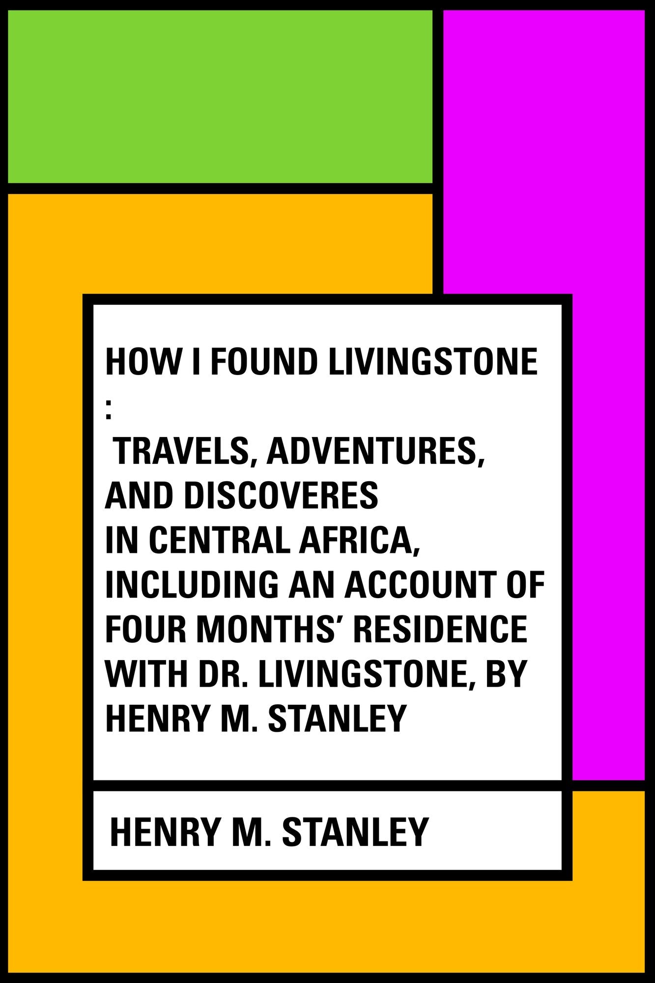 How I Found Livingstone : Travels, adventures, and discoveres in Central Africa, including an account of four months' residence with Dr. Livingstone, by Henry M. Stanley
