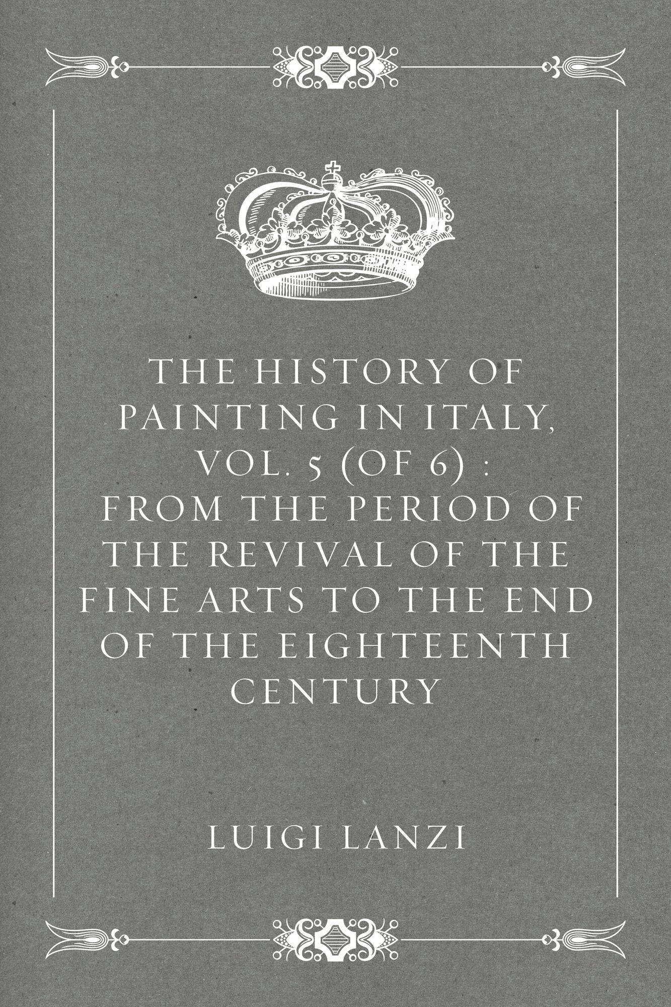 The History of Painting in Italy, Vol. 5 (of 6) : From the Period of the Revival of the Fine Arts to the End of the Eighteenth Century