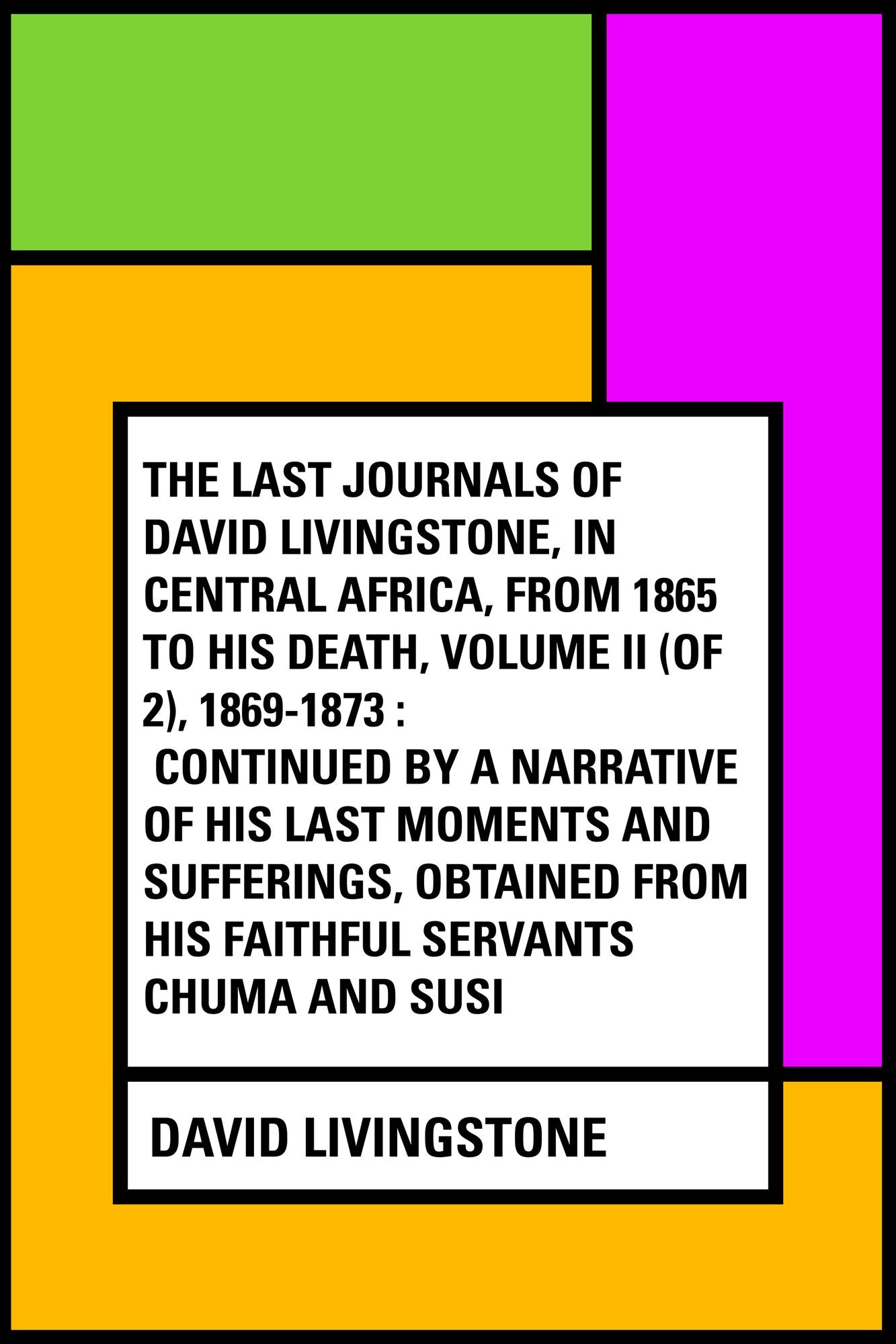 The Last Journals of David Livingstone, in Central Africa, from 1865 to His Death, Volume II (of 2), 1869-1873 : Continued By A Narrative Of His Last Moments And Sufferings, Obtained From His Faithful Servants Chuma And Susi
