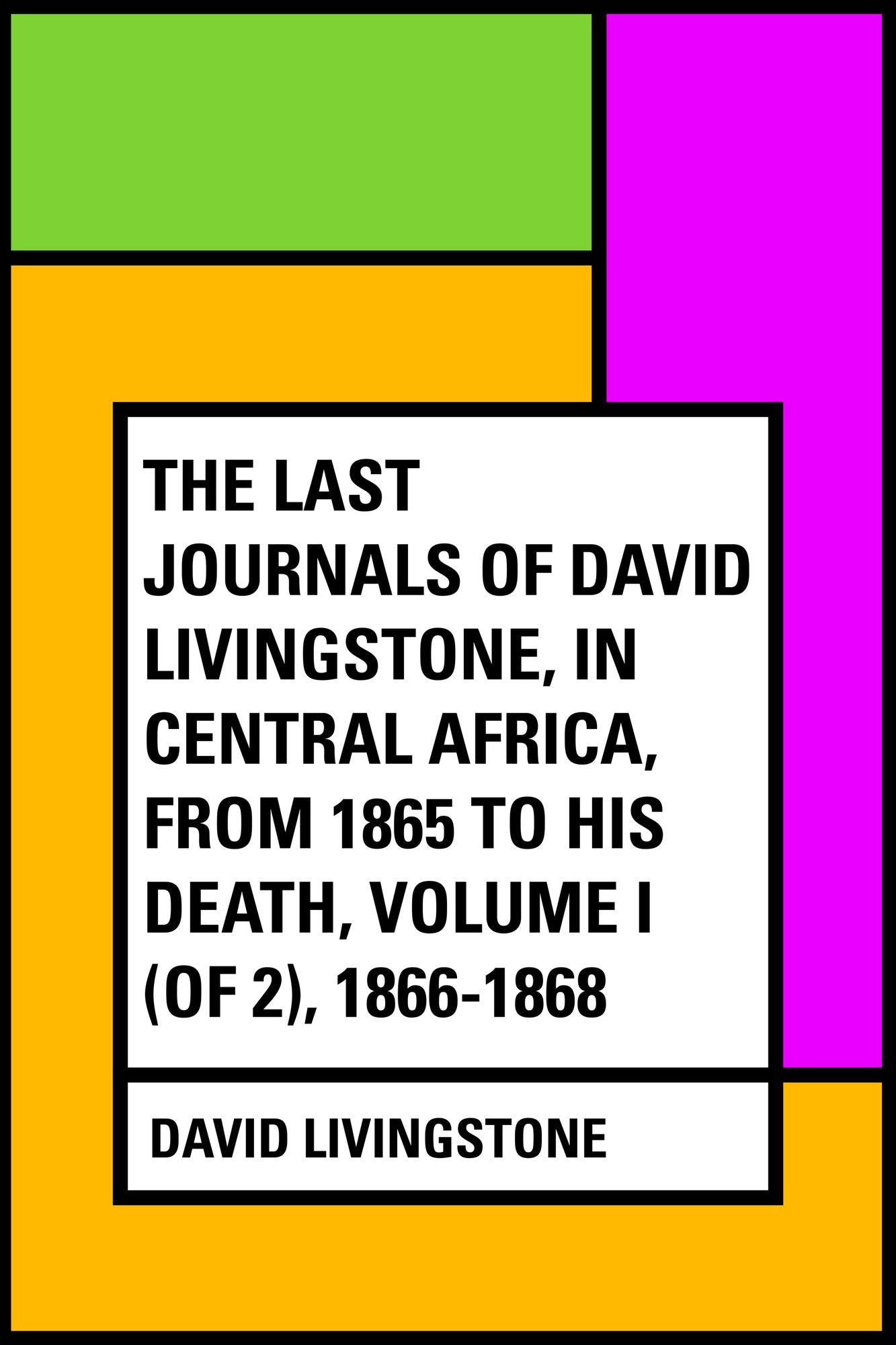 The Last Journals of David Livingstone, in Central Africa, from 1865 to His Death, Volume I (of 2), 1866-1868