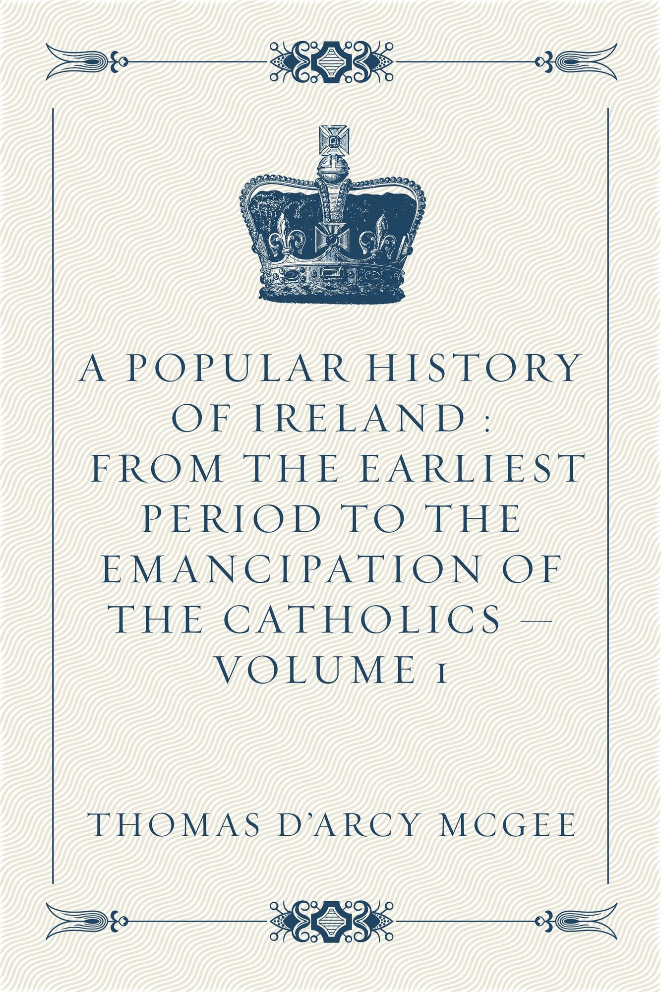 A Popular History of Ireland from the Earliest Period to the Emancipation of the Catholics - Volume 1