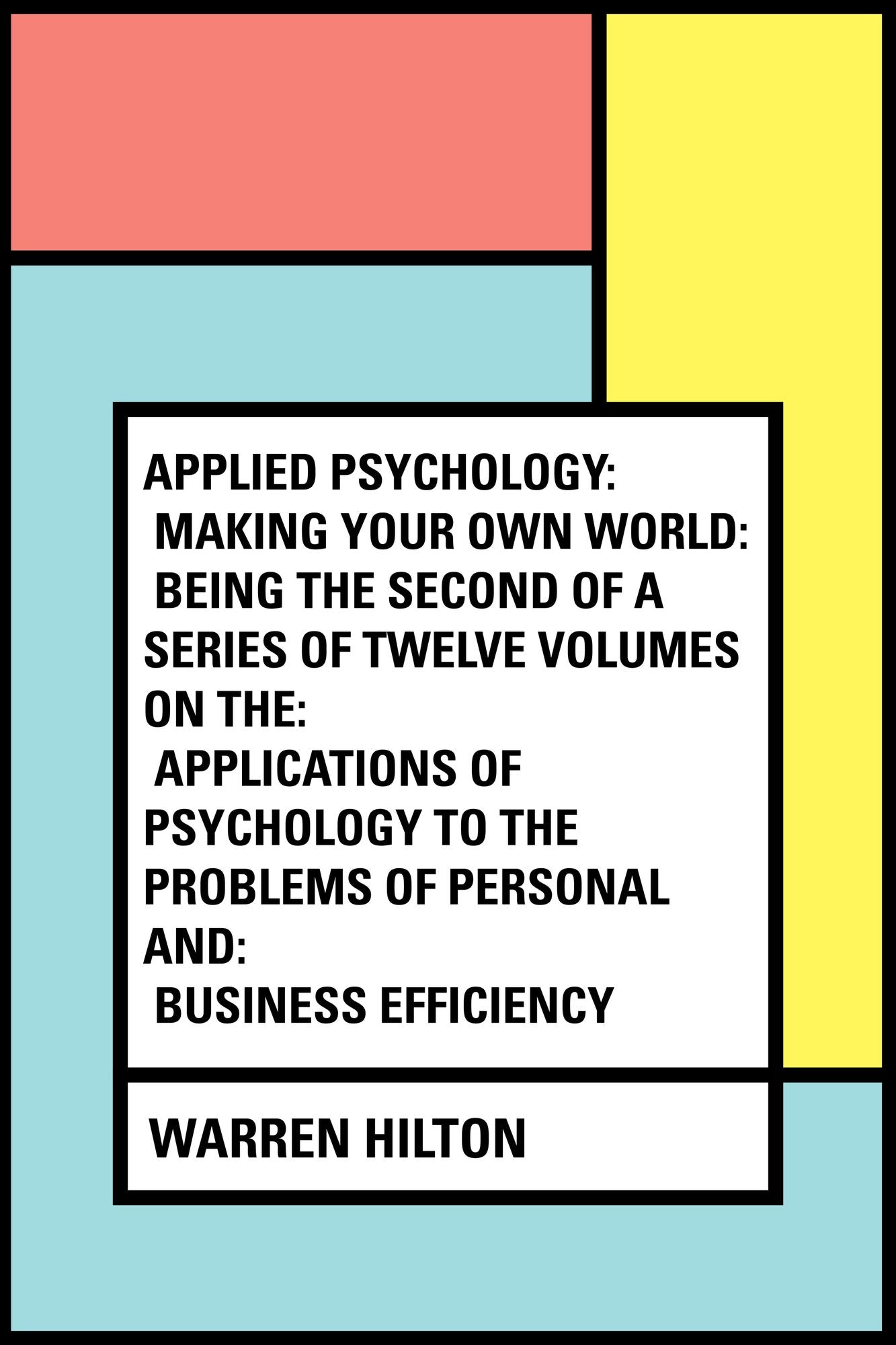 Applied Psychology: Making Your Own World: Being the Second of a Series of Twelve Volumes on the: Applications of Psychology to the Problems of Personal and: Business Efficiency