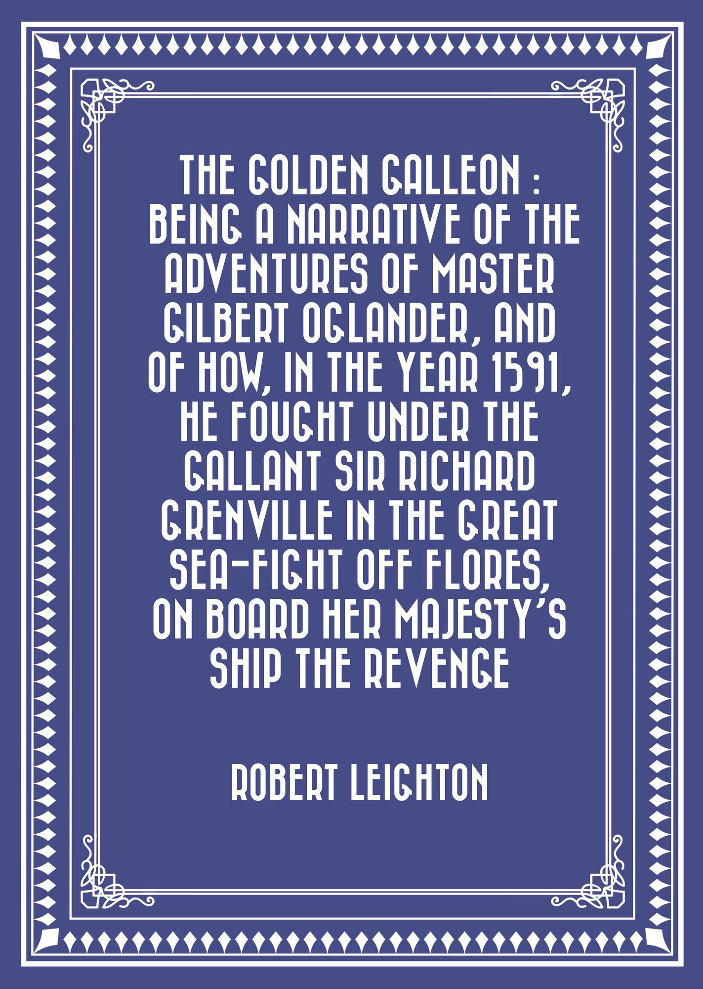 The Golden Galleon : Being a Narrative of the Adventures of Master Gilbert Oglander, and of how, in the Year 1591, he fought under the gallant Sir Richard Grenville in the Great Sea-fight off Flores, on board her Majesty's Ship the Revenge