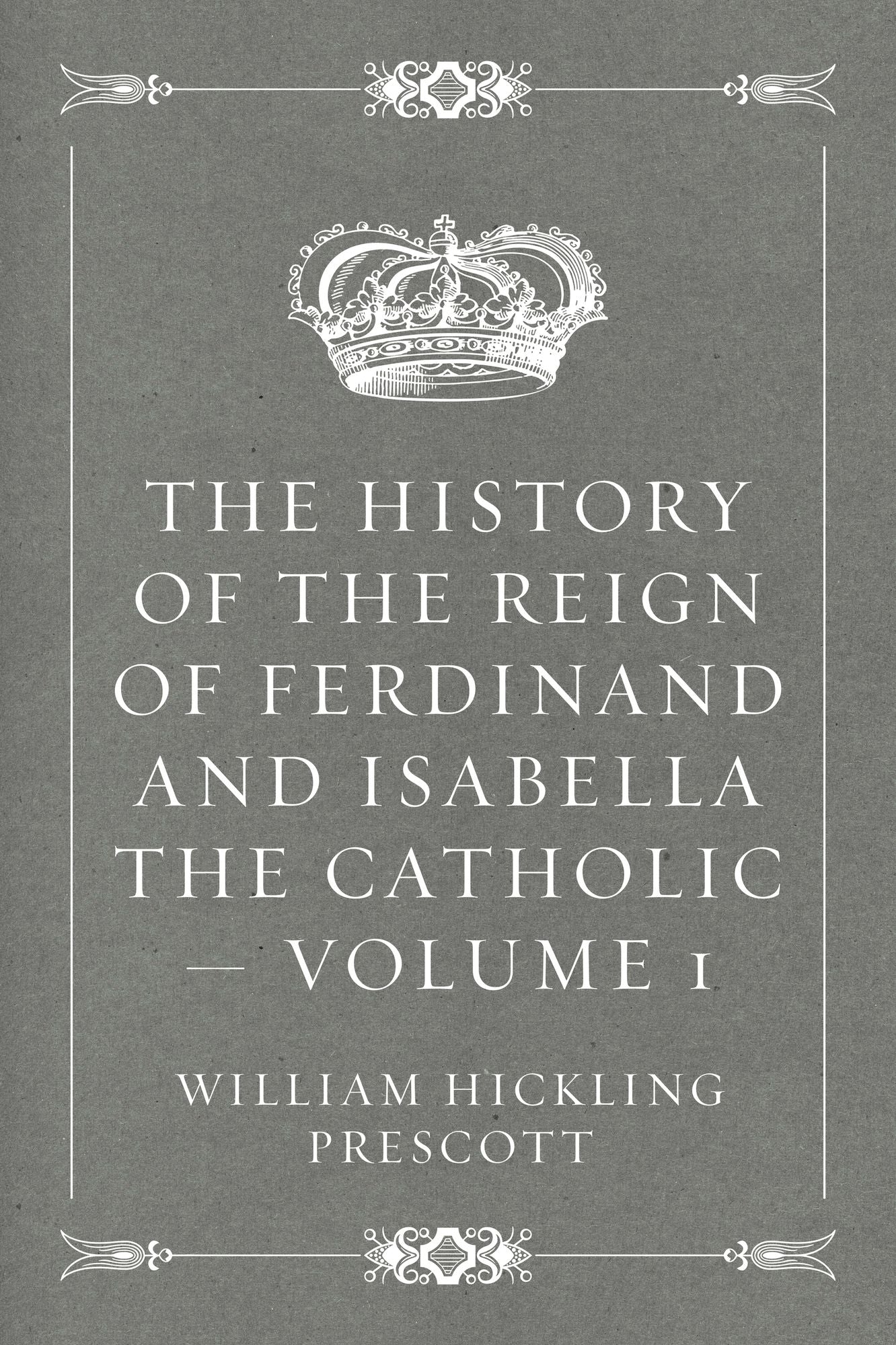 The History of the Reign of Ferdinand and Isabella the Catholic -- Volume 1