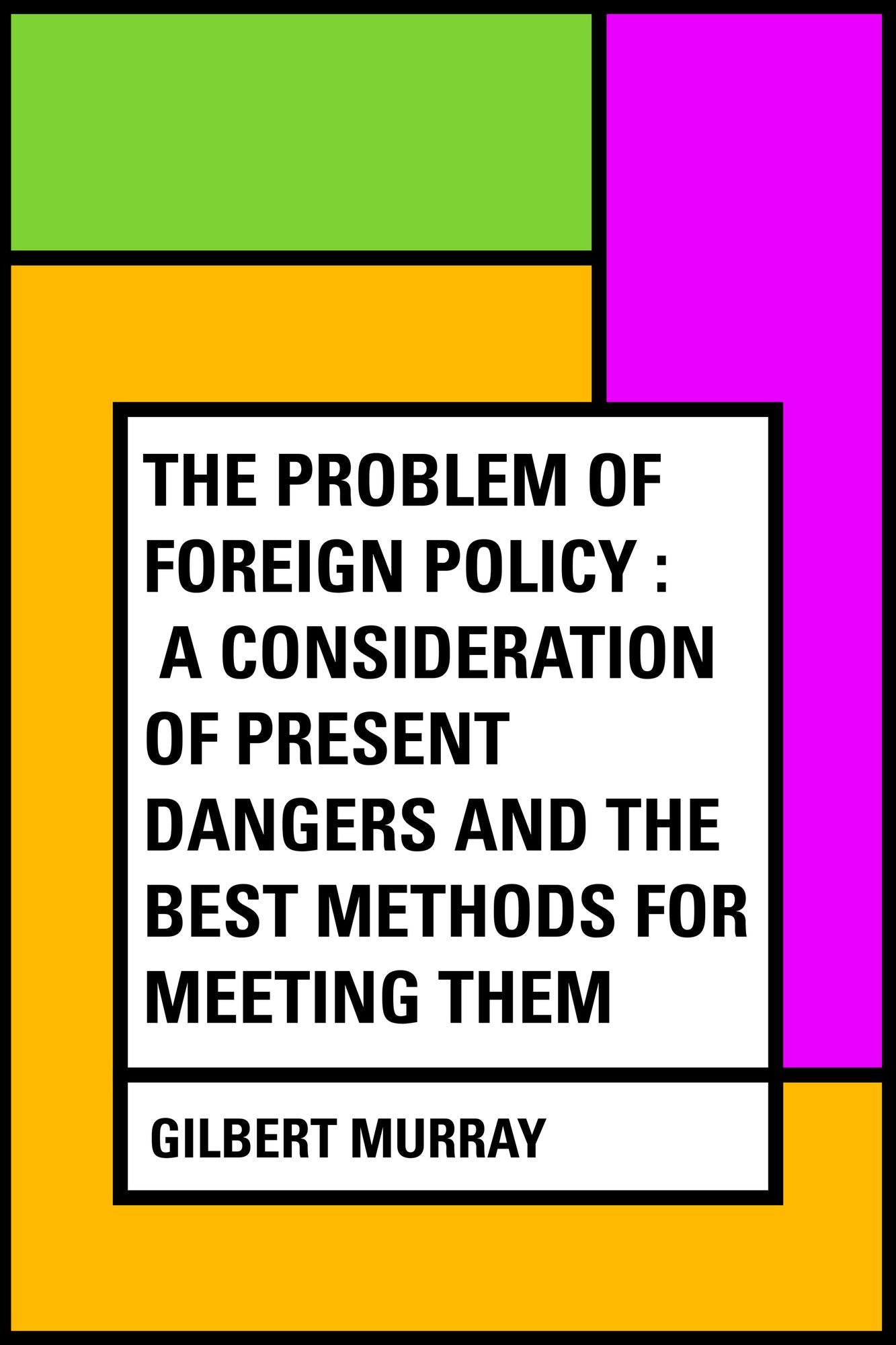 The Problem of Foreign Policy : A Consideration of Present Dangers and the Best Methods for Meeting Them