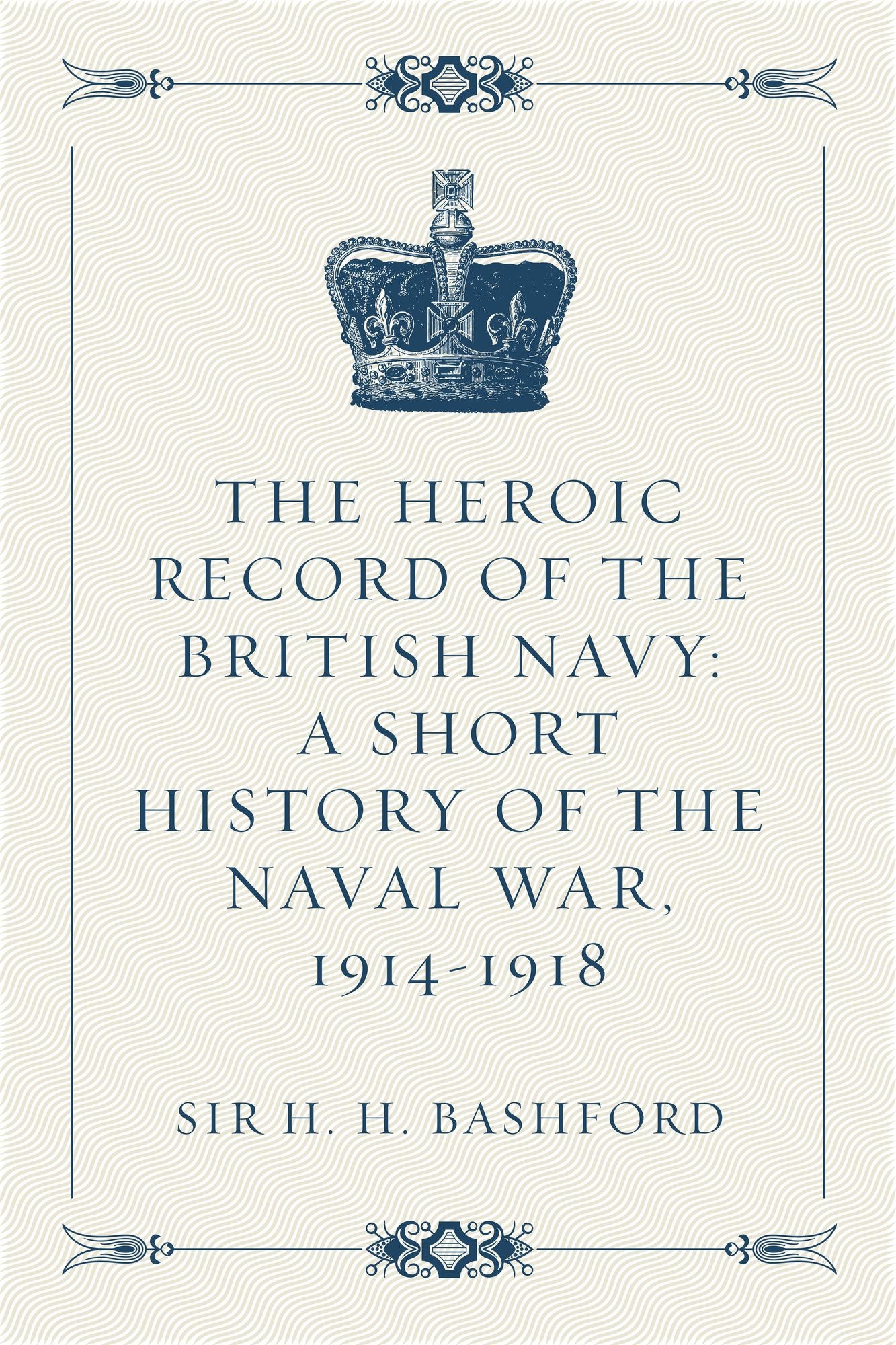 The Heroic Record of the British Navy: A Short History of the Naval War, 1914-1918
