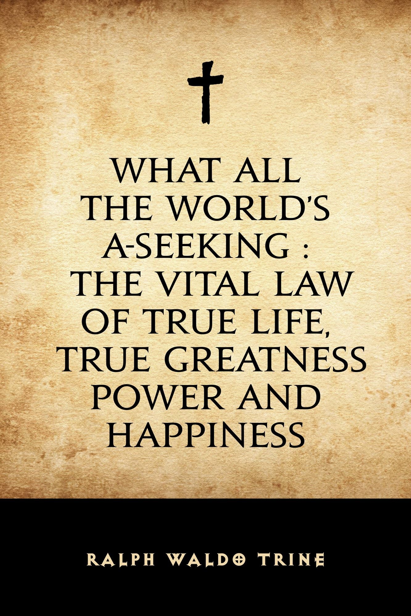 What All The World's A-Seeking : The Vital Law of True Life, True Greatness Power and Happiness
