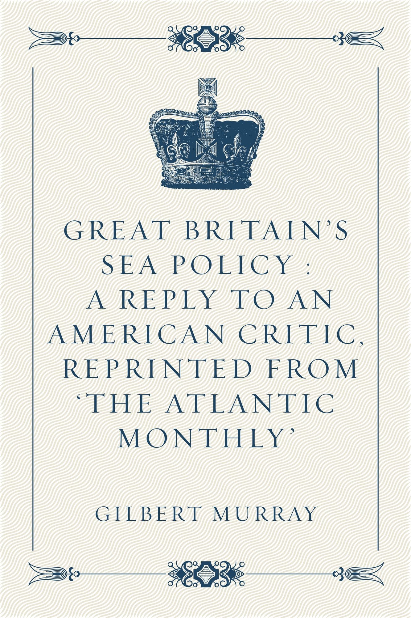 Great Britain's Sea Policy: A Reply to an American Critic, reprinted from 'The Atlantic Monthly'