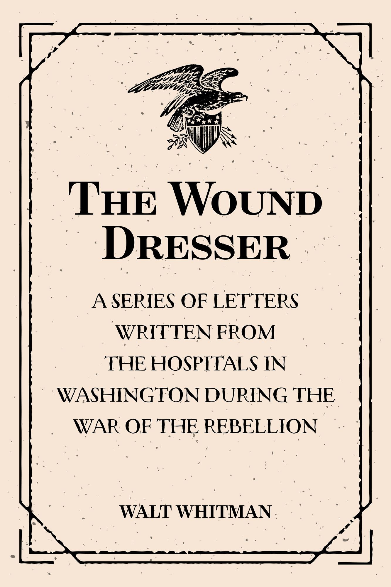 The Wound Dresser : A Series of Letters Written from the Hospitals in Washington during the War of the Rebellion