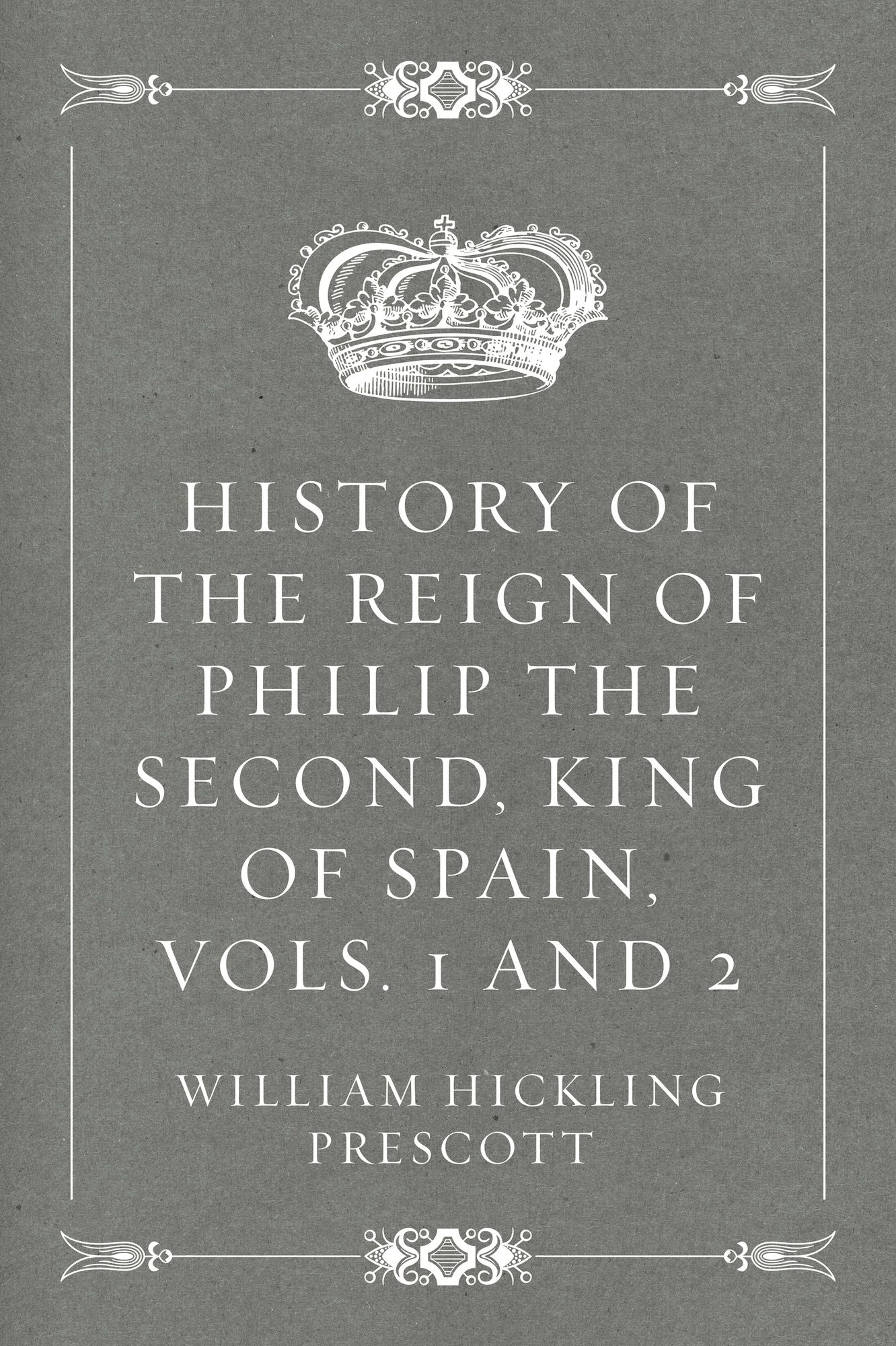 History of the Reign of Philip the Second, King of Spain, Vols. 1 and 2