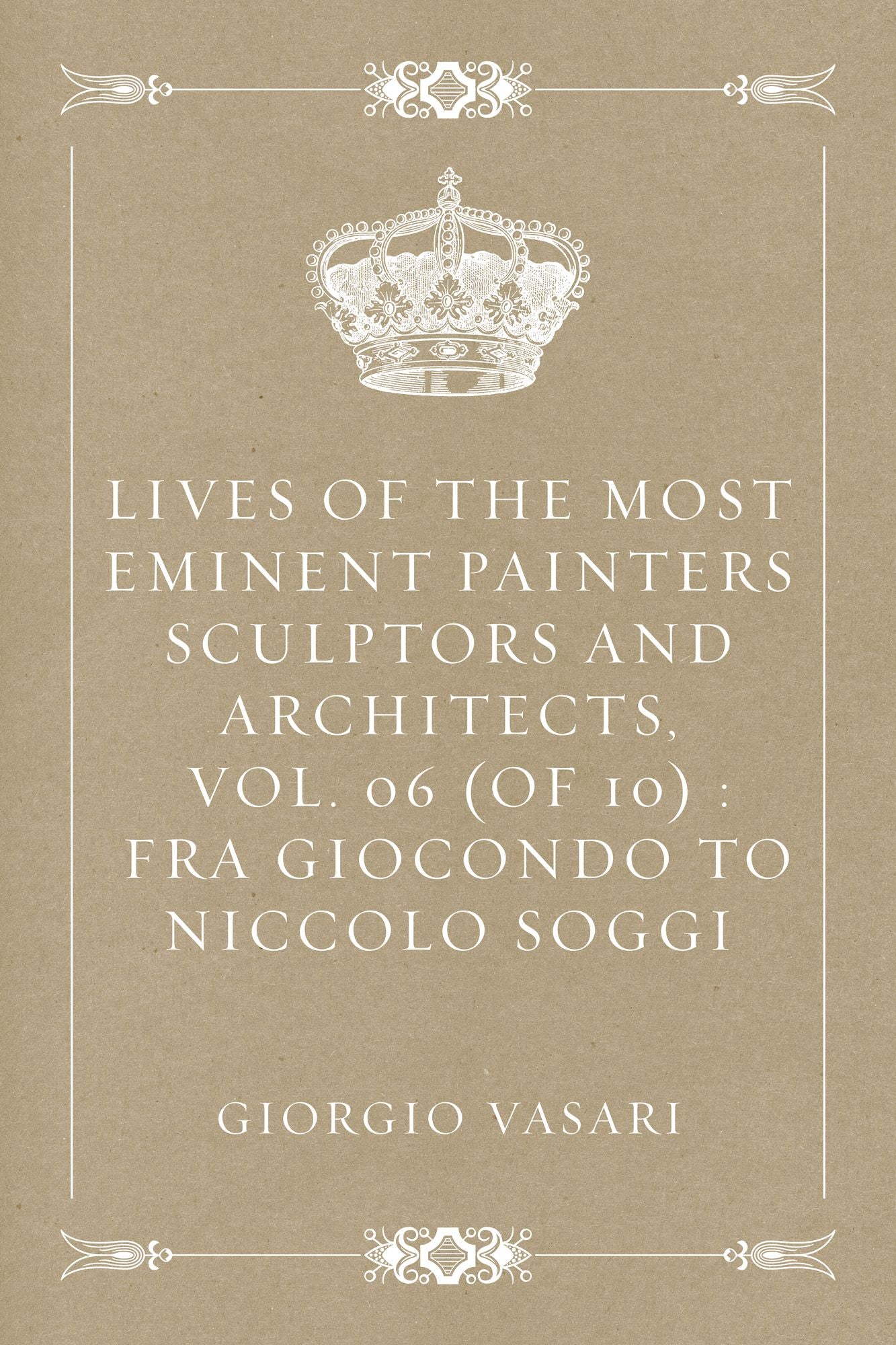 Lives of the most Eminent Painters Sculptors and Architects, Vol. 06 (of 10) : Fra Giocondo to Niccolo Soggi
