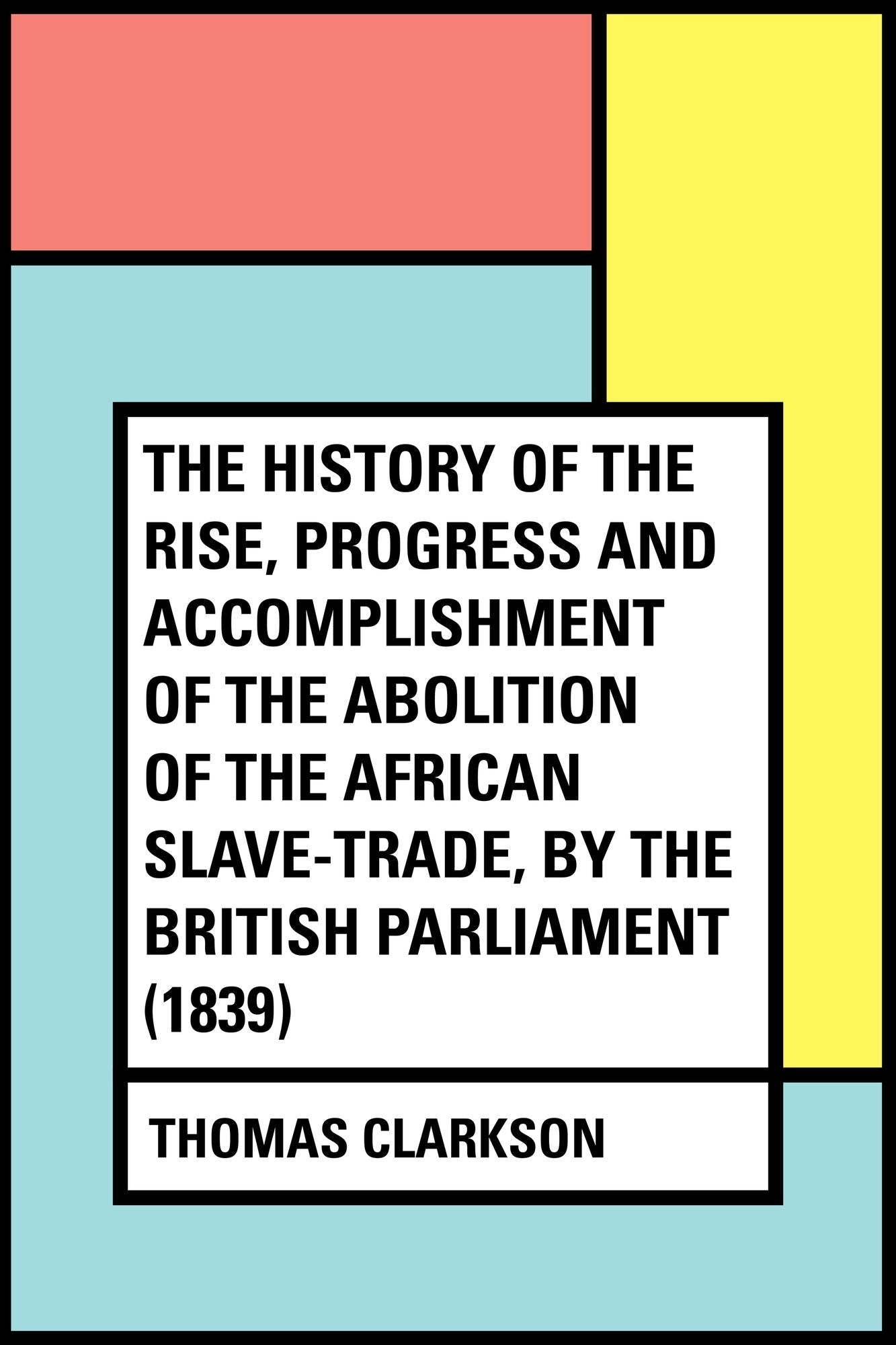 The History of the Rise, Progress and Accomplishment of the Abolition of the African Slave-Trade, by the British Parliament (1839)